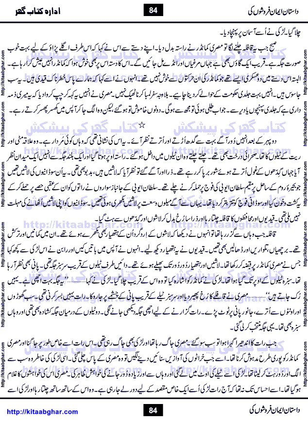Dastan Iman Faroshon Ki (Tales of the Traitors) by Inayatullah Altamash is series of stories about Sultan Salahuddin Ayubi (known as Saladin in Western World) who fought bravely against the Crusades (series of religious expeditionary wars blessed by the Pope and the Catholic Church, with the stated goal of restoring Christian access to the holy places in and near Jerusalem), imposed on Muslim Ummah by Christians and European Countries. Salahuddin Ayubi was the person who for twenty years braved the storm of the Crusaders and ultimately pushed back the combined forces of Europe which had come to Swarm the Holy Land. Crusaders realized that they cannot win in battlefields, so they woven up many conspiracies against Salahuddin and his Army, using Bribe, Women and Assassins. Salahuddin Ayubi had to fight the Crusaders in the battles as well as crush conspiracies withtin his Army, Companions and Allies. We hope, our Islamic Historic Novels Readers will like this presentation of kitaabghar.com