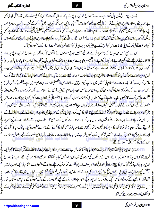 Dastan Iman Faroshon Ki (Tales of the Traitors) by Inayatullah Altamash is series of stories about Sultan Salahuddin Ayubi (known as Saladin in Western World) who fought bravely against the Crusades (series of religious expeditionary wars blessed by the Pope and the Catholic Church, with the stated goal of restoring Christian access to the holy places in and near Jerusalem), imposed on Muslim Ummah by Christians and European Countries. Salahuddin Ayubi was the person who for twenty years braved the storm of the Crusaders and ultimately pushed back the combined forces of Europe which had come to Swarm the Holy Land. Crusaders realized that they cannot win in battlefields, so they woven up many conspiracies against Salahuddin and his Army, using Bribe, Women and Assassins. Salahuddin Ayubi had to fight the Crusaders in the battles as well as crush conspiracies withtin his Army, Companions and Allies. We hope, our Islamic Historic Novels Readers will like this presentation of kitaabghar.com