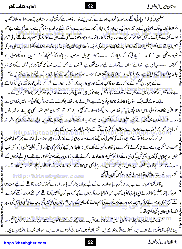 Dastan Iman Faroshon Ki (Tales of the Traitors) by Inayatullah Altamash is series of stories about Sultan Salahuddin Ayubi (known as Saladin in Western World) who fought bravely against the Crusades (series of religious expeditionary wars blessed by the Pope and the Catholic Church, with the stated goal of restoring Christian access to the holy places in and near Jerusalem), imposed on Muslim Ummah by Christians and European Countries. Salahuddin Ayubi was the person who for twenty years braved the storm of the Crusaders and ultimately pushed back the combined forces of Europe which had come to Swarm the Holy Land. Crusaders realized that they cannot win in battlefields, so they woven up many conspiracies against Salahuddin and his Army, using Bribe, Women and Assassins. Salahuddin Ayubi had to fight the Crusaders in the battles as well as crush conspiracies withtin his Army, Companions and Allies. We hope, our Islamic Historic Novels Readers will like this presentation of kitaabghar.com