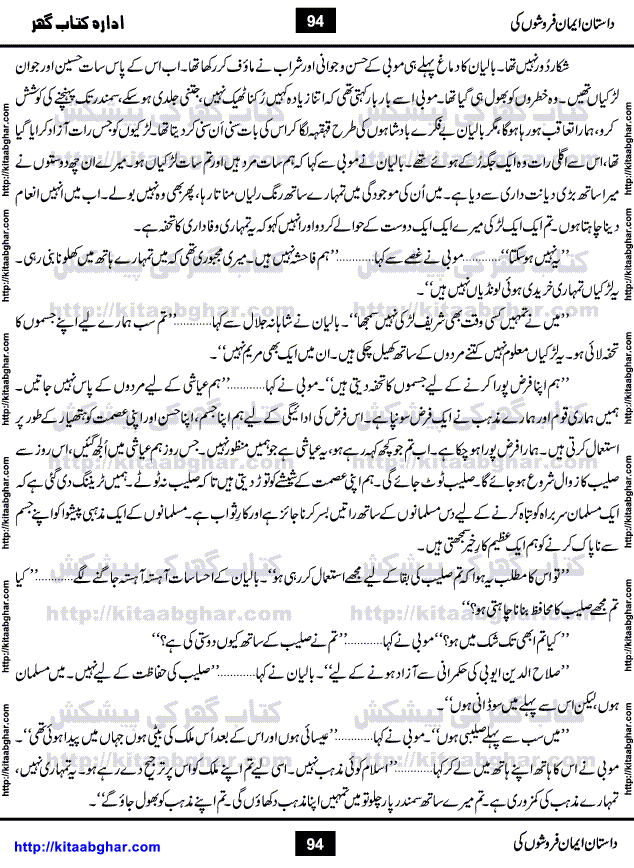 Dastan Iman Faroshon Ki (Tales of the Traitors) by Inayatullah Altamash is series of stories about Sultan Salahuddin Ayubi (known as Saladin in Western World) who fought bravely against the Crusades (series of religious expeditionary wars blessed by the Pope and the Catholic Church, with the stated goal of restoring Christian access to the holy places in and near Jerusalem), imposed on Muslim Ummah by Christians and European Countries. Salahuddin Ayubi was the person who for twenty years braved the storm of the Crusaders and ultimately pushed back the combined forces of Europe which had come to Swarm the Holy Land. Crusaders realized that they cannot win in battlefields, so they woven up many conspiracies against Salahuddin and his Army, using Bribe, Women and Assassins. Salahuddin Ayubi had to fight the Crusaders in the battles as well as crush conspiracies withtin his Army, Companions and Allies. We hope, our Islamic Historic Novels Readers will like this presentation of kitaabghar.com