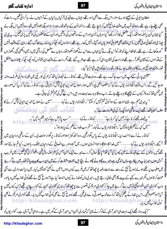 Dastan Iman Faroshon Ki (Tales of the Traitors) by Inayatullah Altamash is series of stories about Sultan Salahuddin Ayubi (known as Saladin in Western World) who fought bravely against the Crusades (series of religious expeditionary wars blessed by the Pope and the Catholic Church, with the stated goal of restoring Christian access to the holy places in and near Jerusalem), imposed on Muslim Ummah by Christians and European Countries. Salahuddin Ayubi was the person who for twenty years braved the storm of the Crusaders and ultimately pushed back the combined forces of Europe which had come to Swarm the Holy Land. Crusaders realized that they cannot win in battlefields, so they woven up many conspiracies against Salahuddin and his Army, using Bribe, Women and Assassins. Salahuddin Ayubi had to fight the Crusaders in the battles as well as crush conspiracies withtin his Army, Companions and Allies. We hope, our Islamic Historic Novels Readers will like this presentation of kitaabghar.com