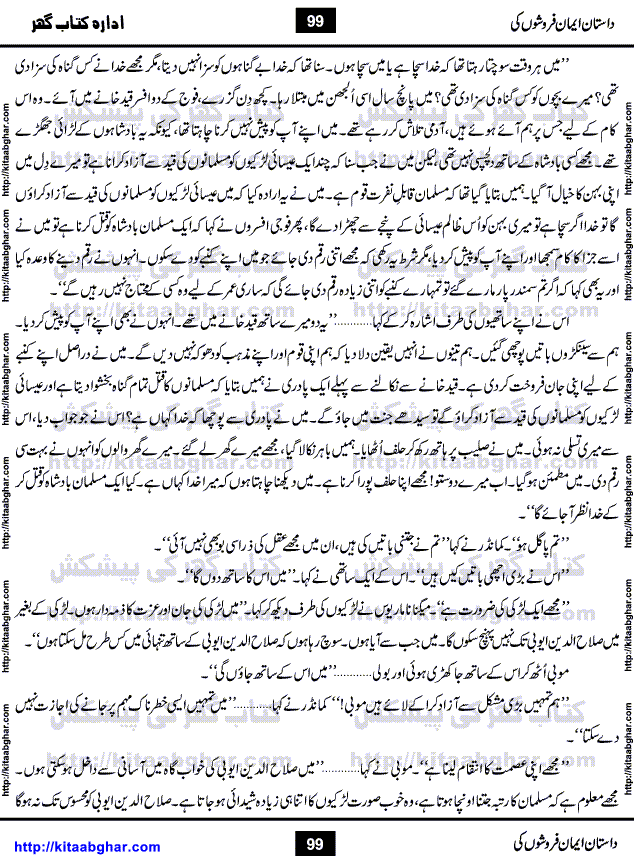 Dastan Iman Faroshon Ki (Tales of the Traitors) by Inayatullah Altamash is series of stories about Sultan Salahuddin Ayubi (known as Saladin in Western World) who fought bravely against the Crusades (series of religious expeditionary wars blessed by the Pope and the Catholic Church, with the stated goal of restoring Christian access to the holy places in and near Jerusalem), imposed on Muslim Ummah by Christians and European Countries. Salahuddin Ayubi was the person who for twenty years braved the storm of the Crusaders and ultimately pushed back the combined forces of Europe which had come to Swarm the Holy Land. Crusaders realized that they cannot win in battlefields, so they woven up many conspiracies against Salahuddin and his Army, using Bribe, Women and Assassins. Salahuddin Ayubi had to fight the Crusaders in the battles as well as crush conspiracies withtin his Army, Companions and Allies. We hope, our Islamic Historic Novels Readers will like this presentation of kitaabghar.com