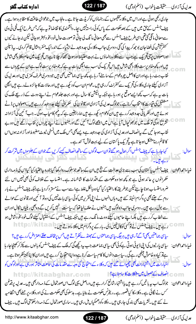 Adlia ki azaadi, haqeeqat ya khaab is another excellent research work by Muhammad Aslam Lodhi. Before this book he wrote many books on other hot topics like Iran, Saddam, Afghanistan, America etc. Pakistan is once again in the throes of political unstability and war for ruling chair. Pakistan President General Pervaiz Musharraf is playing all his cards, right or wrong to remain in the power, including dictating Pakistan Judiciary. When Mr. Iftikhar Chuadhary, Chief Justice of Pakistan struck back, People of Pakistan thought the Judiciary is now free, but is it true? Find out all the bitter truth on the free spirit of Pakistan Judiciary. Aslam Lodhi has once again done the great job and collected many articles, columns, interviews, decisions, surveys, polls and historic information on all aspects. This book will be a great help to the students and learners of Pakistan History and Political Science. Following chapters are in this book: aam admi ka judge (iftikhar chaudhary), moattali ke moharrikat, sadarti reference, president interview, Naeem Bukhari ka ikhtilaf, supreme judicial council ki hesiat, dafa 209, chief justice ki pahli peshi, chief justice ki derkhast ke aham nikaat, chief justice ka bayan-e-halfi, jajoN ke astifay, chief justice ke wukala, supreme full court ke arkan, sabiqa chief justice sahiban, adlia ke sirbrahan ki tazleel, supreme court ka zabita akhlaq, PEMRA ordinance amendment or uska radd-e-amal, wanni case ka notice, adlia ke sath kis dor mein kya huva? sajjad ali shah se iftikhar ch. tak, chief justice ka khatab, Munir A. Malik interview, Justice Rasheed Rizvi ka interview, Zia Ahmed Awan ka interview, mujeeb-ur-rehman shami, adalti bohran per aik seminar, 12 may saneha karachi, government or MQM ki wazahatain, Altaf Hussain ka khula khat, muhajir hona gunah hay? Na maloom afrad kahan se aye thay? 12 May ki FIR, Pakhton qom parastoN ki azmaiesh, moin ud haider ka tabsara, chief justice sindh ka az khud notice