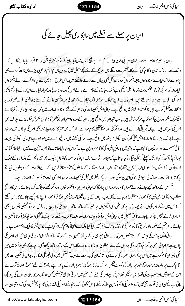 Iran Tareekh ke aiene mein, Iran Shandar Riwayat ka maskan, Iran ki jughrafiyai or strategic ahmiat, Islami Inqilab ka pas manzar, Islami Inqilab ke bad Irani sadoor, Mojuda Irani Sadar Mehmood Ahmadi Nazad, Imam Khumini or Mahmud Ahmad Nazad, Irani Sader ka amriki sader ke name khula khat, Dollar ke muqabilay mein Iran ka Euro per aitmad. Tail Kahani, Irani ka Atami Program, Iran Dunia ki naween atami taqat, America or Israil mein saf-e-matam, Iran ke johari program per amreeki dabao, atom bomb, tabahi or qayam-e-aman ke lie mufeed, iran ka jadeed tareen missile system, iran ki jangi mashqain, atomic technology ka phelao asal mujrim america or britain, irani atomic tansibat tabah kerne ka amreeki israili mansooba, iran per kaRa waqt, Amrika Iran Atami Tanaza, Iran mein amriki kar'waie ka mansooba, amrika ka agla nishana iran? Iran bhi amrikioN ke lie qabrustan, Hamlay ke tanaer mein chand tajaweez, Atom bomb ki holnak tabahi, Bush, 21st sadi ka Hitler, Amrika ke khilaaf russia china ittehad, Iran roos ittihad, Israil amrika per bojh, jhooTay amriki sader, amrica ka pagal pan,irani sayahat ke hawalay say aham maloomat, iran ka naqsha (map of Iran)