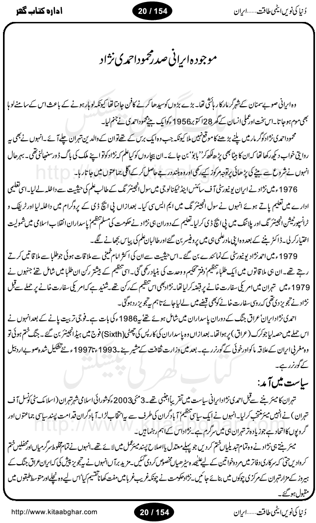 Iran Tareekh ke aiene mein, Iran Shandar Riwayat ka maskan, Iran ki jughrafiyai or strategic ahmiat, Islami Inqilab ka pas manzar, Islami Inqilab ke bad Irani sadoor, Mojuda Irani Sadar Mehmood Ahmadi Nazad, Imam Khumini or Mahmud Ahmad Nazad, Irani Sader ka amriki sader ke name khula khat, Dollar ke muqabilay mein Iran ka Euro per aitmad. Tail Kahani, Irani ka Atami Program, Iran Dunia ki naween atami taqat, America or Israil mein saf-e-matam, Iran ke johari program per amreeki dabao, atom bomb, tabahi or qayam-e-aman ke lie mufeed, iran ka jadeed tareen missile system, iran ki jangi mashqain, atomic technology ka phelao asal mujrim america or britain, irani atomic tansibat tabah kerne ka amreeki israili mansooba, iran per kaRa waqt, Amrika Iran Atami Tanaza, Iran mein amriki kar'waie ka mansooba, amrika ka agla nishana iran? Iran bhi amrikioN ke lie qabrustan, Hamlay ke tanaer mein chand tajaweez, Atom bomb ki holnak tabahi, Bush, 21st sadi ka Hitler, Amrika ke khilaaf russia china ittehad, Iran roos ittihad, Israil amrika per bojh, jhooTay amriki sader, amrica ka pagal pan,irani sayahat ke hawalay say aham maloomat, iran ka naqsha (map of Iran)