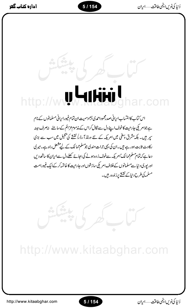 Iran Tareekh ke aiene mein, Iran Shandar Riwayat ka maskan, Iran ki jughrafiyai or strategic ahmiat, Islami Inqilab ka pas manzar, Islami Inqilab ke bad Irani sadoor, Mojuda Irani Sadar Mehmood Ahmadi Nazad, Imam Khumini or Mahmud Ahmad Nazad, Irani Sader ka amriki sader ke name khula khat, Dollar ke muqabilay mein Iran ka Euro per aitmad. Tail Kahani, Irani ka Atami Program, Iran Dunia ki naween atami taqat, America or Israil mein saf-e-matam, Iran ke johari program per amreeki dabao, atom bomb, tabahi or qayam-e-aman ke lie mufeed, iran ka jadeed tareen missile system, iran ki jangi mashqain, atomic technology ka phelao asal mujrim america or britain, irani atomic tansibat tabah kerne ka amreeki israili mansooba, iran per kaRa waqt, Amrika Iran Atami Tanaza, Iran mein amriki kar'waie ka mansooba, amrika ka agla nishana iran? Iran bhi amrikioN ke lie qabrustan, Hamlay ke tanaer mein chand tajaweez, Atom bomb ki holnak tabahi, Bush, 21st sadi ka Hitler, Amrika ke khilaaf russia china ittehad, Iran roos ittihad, Israil amrika per bojh, jhooTay amriki sader, amrica ka pagal pan,irani sayahat ke hawalay say aham maloomat, iran ka naqsha (map of Iran)