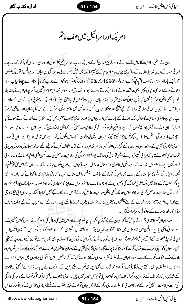 Iran Tareekh ke aiene mein, Iran Shandar Riwayat ka maskan, Iran ki jughrafiyai or strategic ahmiat, Islami Inqilab ka pas manzar, Islami Inqilab ke bad Irani sadoor, Mojuda Irani Sadar Mehmood Ahmadi Nazad, Imam Khumini or Mahmud Ahmad Nazad, Irani Sader ka amriki sader ke name khula khat, Dollar ke muqabilay mein Iran ka Euro per aitmad. Tail Kahani, Irani ka Atami Program, Iran Dunia ki naween atami taqat, America or Israil mein saf-e-matam, Iran ke johari program per amreeki dabao, atom bomb, tabahi or qayam-e-aman ke lie mufeed, iran ka jadeed tareen missile system, iran ki jangi mashqain, atomic technology ka phelao asal mujrim america or britain, irani atomic tansibat tabah kerne ka amreeki israili mansooba, iran per kaRa waqt, Amrika Iran Atami Tanaza, Iran mein amriki kar'waie ka mansooba, amrika ka agla nishana iran? Iran bhi amrikioN ke lie qabrustan, Hamlay ke tanaer mein chand tajaweez, Atom bomb ki holnak tabahi, Bush, 21st sadi ka Hitler, Amrika ke khilaaf russia china ittehad, Iran roos ittihad, Israil amrika per bojh, jhooTay amriki sader, amrica ka pagal pan,irani sayahat ke hawalay say aham maloomat, iran ka naqsha (map of Iran)