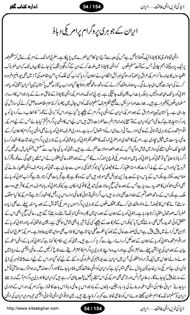 Iran Tareekh ke aiene mein, Iran Shandar Riwayat ka maskan, Iran ki jughrafiyai or strategic ahmiat, Islami Inqilab ka pas manzar, Islami Inqilab ke bad Irani sadoor, Mojuda Irani Sadar Mehmood Ahmadi Nazad, Imam Khumini or Mahmud Ahmad Nazad, Irani Sader ka amriki sader ke name khula khat, Dollar ke muqabilay mein Iran ka Euro per aitmad. Tail Kahani, Irani ka Atami Program, Iran Dunia ki naween atami taqat, America or Israil mein saf-e-matam, Iran ke johari program per amreeki dabao, atom bomb, tabahi or qayam-e-aman ke lie mufeed, iran ka jadeed tareen missile system, iran ki jangi mashqain, atomic technology ka phelao asal mujrim america or britain, irani atomic tansibat tabah kerne ka amreeki israili mansooba, iran per kaRa waqt, Amrika Iran Atami Tanaza, Iran mein amriki kar'waie ka mansooba, amrika ka agla nishana iran? Iran bhi amrikioN ke lie qabrustan, Hamlay ke tanaer mein chand tajaweez, Atom bomb ki holnak tabahi, Bush, 21st sadi ka Hitler, Amrika ke khilaaf russia china ittehad, Iran roos ittihad, Israil amrika per bojh, jhooTay amriki sader, amrica ka pagal pan,irani sayahat ke hawalay say aham maloomat, iran ka naqsha (map of Iran)