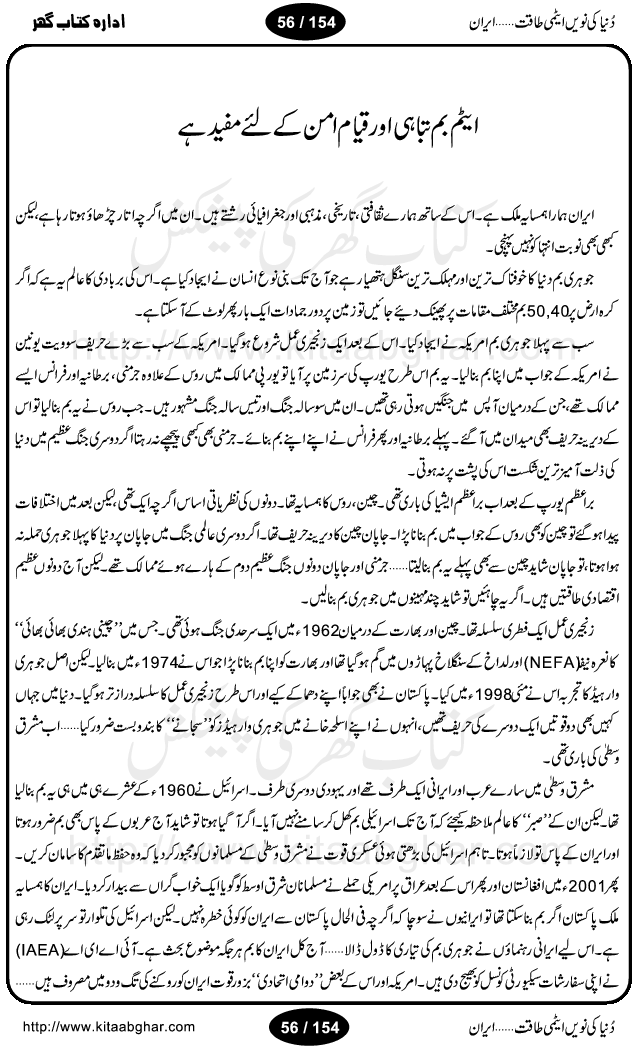 Iran Tareekh ke aiene mein, Iran Shandar Riwayat ka maskan, Iran ki jughrafiyai or strategic ahmiat, Islami Inqilab ka pas manzar, Islami Inqilab ke bad Irani sadoor, Mojuda Irani Sadar Mehmood Ahmadi Nazad, Imam Khumini or Mahmud Ahmad Nazad, Irani Sader ka amriki sader ke name khula khat, Dollar ke muqabilay mein Iran ka Euro per aitmad. Tail Kahani, Irani ka Atami Program, Iran Dunia ki naween atami taqat, America or Israil mein saf-e-matam, Iran ke johari program per amreeki dabao, atom bomb, tabahi or qayam-e-aman ke lie mufeed, iran ka jadeed tareen missile system, iran ki jangi mashqain, atomic technology ka phelao asal mujrim america or britain, irani atomic tansibat tabah kerne ka amreeki israili mansooba, iran per kaRa waqt, Amrika Iran Atami Tanaza, Iran mein amriki kar'waie ka mansooba, amrika ka agla nishana iran? Iran bhi amrikioN ke lie qabrustan, Hamlay ke tanaer mein chand tajaweez, Atom bomb ki holnak tabahi, Bush, 21st sadi ka Hitler, Amrika ke khilaaf russia china ittehad, Iran roos ittihad, Israil amrika per bojh, jhooTay amriki sader, amrica ka pagal pan,irani sayahat ke hawalay say aham maloomat, iran ka naqsha (map of Iran)