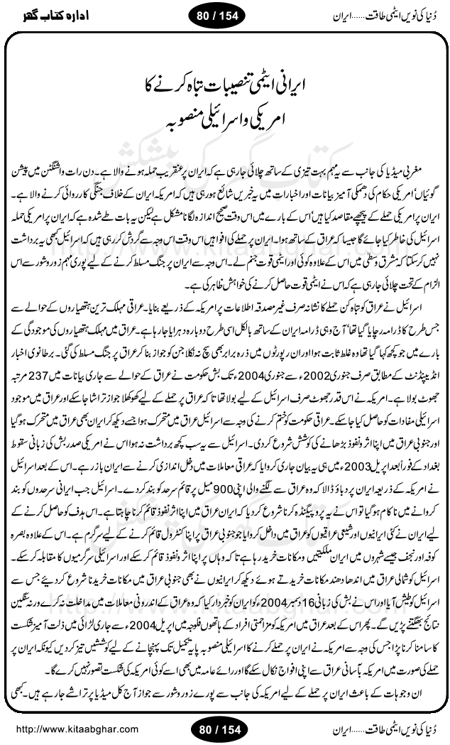 Iran Tareekh ke aiene mein, Iran Shandar Riwayat ka maskan, Iran ki jughrafiyai or strategic ahmiat, Islami Inqilab ka pas manzar, Islami Inqilab ke bad Irani sadoor, Mojuda Irani Sadar Mehmood Ahmadi Nazad, Imam Khumini or Mahmud Ahmad Nazad, Irani Sader ka amriki sader ke name khula khat, Dollar ke muqabilay mein Iran ka Euro per aitmad. Tail Kahani, Irani ka Atami Program, Iran Dunia ki naween atami taqat, America or Israil mein saf-e-matam, Iran ke johari program per amreeki dabao, atom bomb, tabahi or qayam-e-aman ke lie mufeed, iran ka jadeed tareen missile system, iran ki jangi mashqain, atomic technology ka phelao asal mujrim america or britain, irani atomic tansibat tabah kerne ka amreeki israili mansooba, iran per kaRa waqt, Amrika Iran Atami Tanaza, Iran mein amriki kar'waie ka mansooba, amrika ka agla nishana iran? Iran bhi amrikioN ke lie qabrustan, Hamlay ke tanaer mein chand tajaweez, Atom bomb ki holnak tabahi, Bush, 21st sadi ka Hitler, Amrika ke khilaaf russia china ittehad, Iran roos ittihad, Israil amrika per bojh, jhooTay amriki sader, amrica ka pagal pan,irani sayahat ke hawalay say aham maloomat, iran ka naqsha (map of Iran)