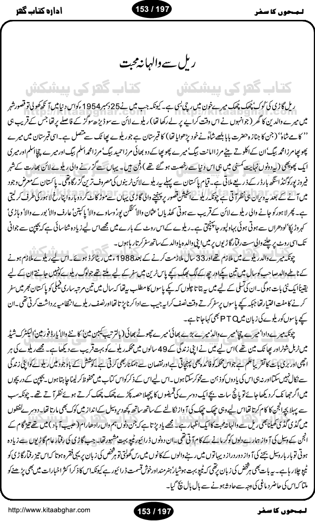 Intellectual and Distinguished Writer Muhammad Aslam Lodhi, like other great persons, has told his autobiography (LamhoN ka Safar) in an expert and attractive style. Reader gets lost in the beauty and spell of his writing. Being from a rural area and low paid Railway employee, the writer reflects the desi life style of a common pakistani. This book covers almost all of his loved ones and friends he met from school age to his retirement age. The book was published earlier in Nawa-e-Waqt Sunday Magazine. The study of this book gives courage and strength to young individuals who are facing and coping hardships of life in finding their goals