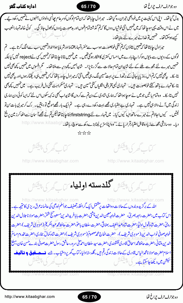 Woh jo harf harf chiragh tha is a romantic novel by Nighat Bano. The name Nighat Bano is not unfamiliar among female urdu readers. She is a regular writer of many urdu women digests. Many of her novels are available in book form also. In this particular novel she has described beautifully and expertly the famine of love and sincerity among human relations. In Pakistani society, every individual of family is a basic unit, and as far as these units are together, they live in a home, and when these units scatter, homes turn into decorated buildings only. The main character of this novel, Ujala, also lives in a building, whose residents are bound with each other with wealth and selfishness instead of love and sincerity. This novel is based on a pursuit of a kind heart sensitive girl, searching love and sincerity and she found it among strangers rather than her own family members.