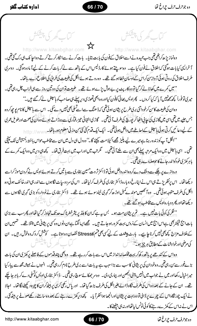 Woh jo harf harf chiragh tha is a romantic novel by Nighat Bano. The name Nighat Bano is not unfamiliar among female urdu readers. She is a regular writer of many urdu women digests. Many of her novels are available in book form also. In this particular novel she has described beautifully and expertly the famine of love and sincerity among human relations. In Pakistani society, every individual of family is a basic unit, and as far as these units are together, they live in a home, and when these units scatter, homes turn into decorated buildings only. The main character of this novel, Ujala, also lives in a building, whose residents are bound with each other with wealth and selfishness instead of love and sincerity. This novel is based on a pursuit of a kind heart sensitive girl, searching love and sincerity and she found it among strangers rather than her own family members.