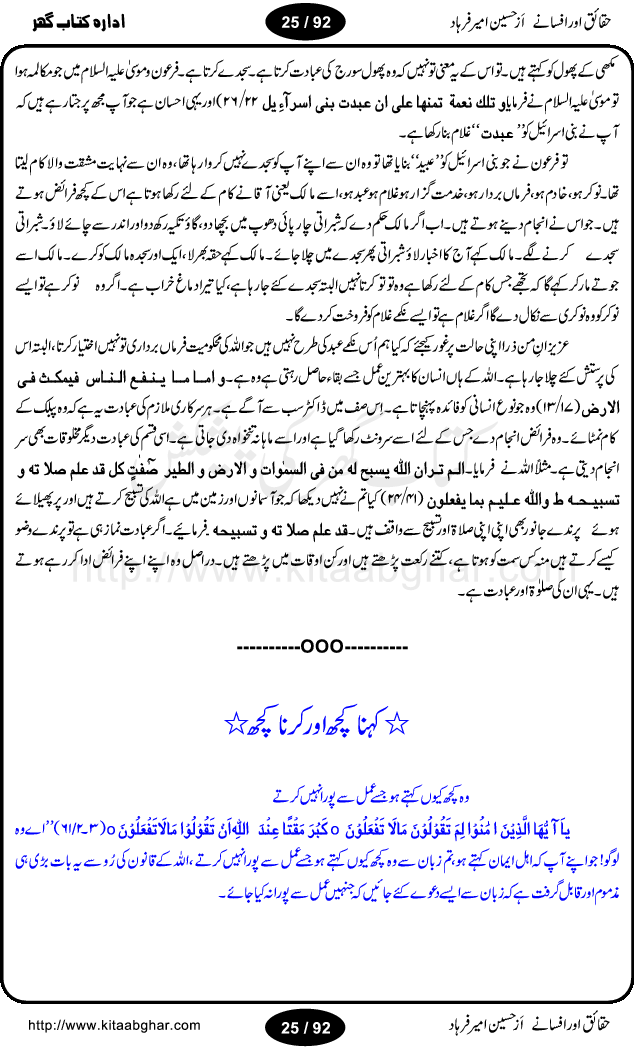 Haqaieq or Afsanay (Facts and Fantasies) by Hussain Amir Farhad is a book discussing many issues and misunderstandings regarding Islamic concepts and practices and other social customary. Its an effort to extract facts from fantasies, like, why Muslim the best nation, Ramzan-ul-Mubarak,  Qurbani (Animal Sacrifice), yeh wazifay or istikharay, Abd ya Ibadat (Slave OR Prayers), Moharram or Amn-e-Aama (Law & Order), Talaq (Divorce), Hazrat Musa per Tohmat-e-Qatal ki Haqiqat (Fact behind the murder blame upon Moses), Aitakaf, Khutbatul Jumma, GEO TV or Birth Control, Jamhuriat (Democracy), Riwayat ki beRian (Shackles of customs), Mafad apna apna (own interest), Hasul-e-Ilm or Dhoka Bazi (Learing & Cheating), ArboN ki nazer mein hamara muqam, Ahtayati Hamla (preventive attack), LFO adal ya law, Iman Billah wo ala Cricket (Aiwan or Hullar Bazi), Ikhtilaf Ummati Rahmata, Bhondi Naqqali (poor mimic), Safaid Hathi kahan nahi hotay (white elephants), Gurda Farosh Bharat (Kidney Selling India), Pakistan ka matlab kya (Meaning / Goal of Pakistan) حقائق اور افسانے از حسین امیر فرہاد