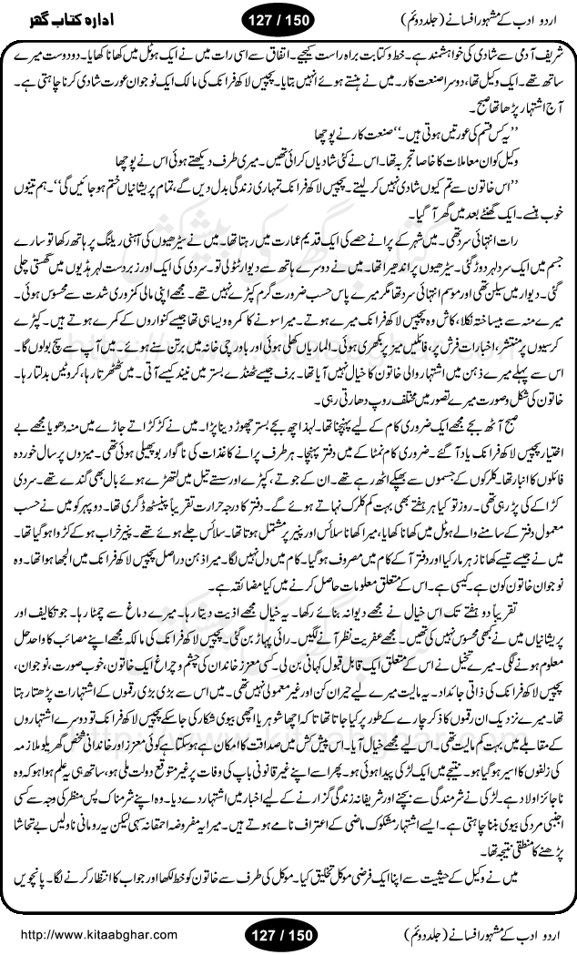 Urdu Adab ke Mashhoor (maroof) Afsanay is a second collection of selective short stories (afsane) of famous urdu writers (afsana nigar). It contains Kali Bala by Shaukat Siddiqi, Qaidi by Ibrahim Jalees, Akhrot Jha chuha bhes by Mumtaz Mufti, Saib ka Darakht, Bottle ka Jini by A. Hameed, Fasla by Wajda Tabassum, Badam Rangi by Balwant Singh, Bayhuda Khawand by Kanhaya Lal Kapoor, Ajeeb Qatal by Sheen Meem Jamil, Dil hi tou hay, Bhanwar, Gondani by Ghulam Abbas, Majeed ka Mazi, Pooja Phadday Baz by Saadat Hasan Manto, Mader Zaad by Khawaja Ahmed Abbas, Ooper Gori ka makaan by Agha Babar, Adha by Gulzar, SahibaN Mirza by Ali Haider Malik, Lottery by Munshi Prem Chand, Molvi Maherban Ali by Ibn-e-Insha, Lemon Juice by Chiter Sain, Gher Qanooni Mashwara, Loh-e-Mazar by MopasaN (terjuma), Aik thi Fakhta by Muhammad Mansha Yaad, Soti Salgira by Ashfaq Ahmed
