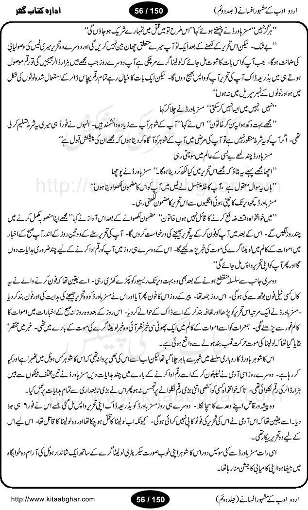 Urdu Adab ke Mashhoor (maroof) Afsanay is a second collection of selective short stories (afsane) of famous urdu writers (afsana nigar). It contains Kali Bala by Shaukat Siddiqi, Qaidi by Ibrahim Jalees, Akhrot Jha chuha bhes by Mumtaz Mufti, Saib ka Darakht, Bottle ka Jini by A. Hameed, Fasla by Wajda Tabassum, Badam Rangi by Balwant Singh, Bayhuda Khawand by Kanhaya Lal Kapoor, Ajeeb Qatal by Sheen Meem Jamil, Dil hi tou hay, Bhanwar, Gondani by Ghulam Abbas, Majeed ka Mazi, Pooja Phadday Baz by Saadat Hasan Manto, Mader Zaad by Khawaja Ahmed Abbas, Ooper Gori ka makaan by Agha Babar, Adha by Gulzar, SahibaN Mirza by Ali Haider Malik, Lottery by Munshi Prem Chand, Molvi Maherban Ali by Ibn-e-Insha, Lemon Juice by Chiter Sain, Gher Qanooni Mashwara, Loh-e-Mazar by MopasaN (terjuma), Aik thi Fakhta by Muhammad Mansha Yaad, Soti Salgira by Ashfaq Ahmed