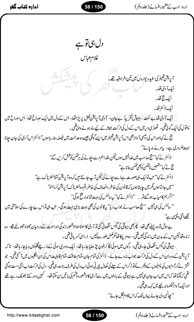Urdu Adab ke Mashhoor (maroof) Afsanay is a second collection of selective short stories (afsane) of famous urdu writers (afsana nigar). It contains Kali Bala by Shaukat Siddiqi, Qaidi by Ibrahim Jalees, Akhrot Jha chuha bhes by Mumtaz Mufti, Saib ka Darakht, Bottle ka Jini by A. Hameed, Fasla by Wajda Tabassum, Badam Rangi by Balwant Singh, Bayhuda Khawand by Kanhaya Lal Kapoor, Ajeeb Qatal by Sheen Meem Jamil, Dil hi tou hay, Bhanwar, Gondani by Ghulam Abbas, Majeed ka Mazi, Pooja Phadday Baz by Saadat Hasan Manto, Mader Zaad by Khawaja Ahmed Abbas, Ooper Gori ka makaan by Agha Babar, Adha by Gulzar, SahibaN Mirza by Ali Haider Malik, Lottery by Munshi Prem Chand, Molvi Maherban Ali by Ibn-e-Insha, Lemon Juice by Chiter Sain, Gher Qanooni Mashwara, Loh-e-Mazar by MopasaN (terjuma), Aik thi Fakhta by Muhammad Mansha Yaad, Soti Salgira by Ashfaq Ahmed