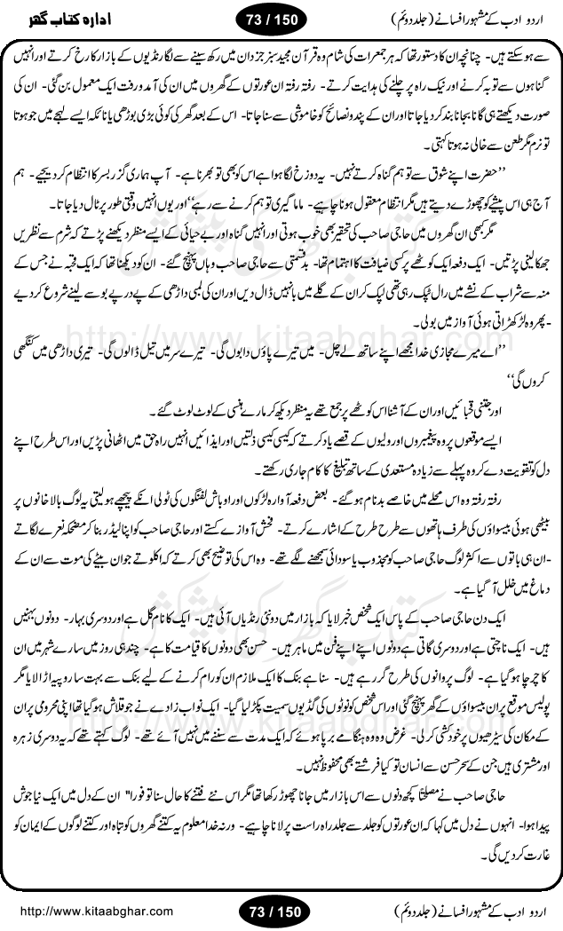 Urdu Adab ke Mashhoor (maroof) Afsanay is a second collection of selective short stories (afsane) of famous urdu writers (afsana nigar). It contains Kali Bala by Shaukat Siddiqi, Qaidi by Ibrahim Jalees, Akhrot Jha chuha bhes by Mumtaz Mufti, Saib ka Darakht, Bottle ka Jini by A. Hameed, Fasla by Wajda Tabassum, Badam Rangi by Balwant Singh, Bayhuda Khawand by Kanhaya Lal Kapoor, Ajeeb Qatal by Sheen Meem Jamil, Dil hi tou hay, Bhanwar, Gondani by Ghulam Abbas, Majeed ka Mazi, Pooja Phadday Baz by Saadat Hasan Manto, Mader Zaad by Khawaja Ahmed Abbas, Ooper Gori ka makaan by Agha Babar, Adha by Gulzar, SahibaN Mirza by Ali Haider Malik, Lottery by Munshi Prem Chand, Molvi Maherban Ali by Ibn-e-Insha, Lemon Juice by Chiter Sain, Gher Qanooni Mashwara, Loh-e-Mazar by MopasaN (terjuma), Aik thi Fakhta by Muhammad Mansha Yaad, Soti Salgira by Ashfaq Ahmed