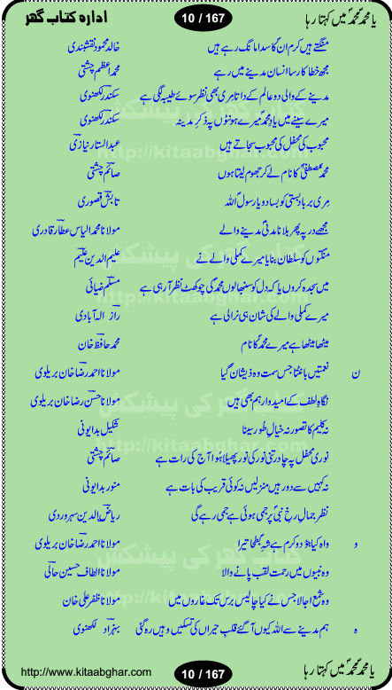 Ya elahi her jagah teri ata ka saath ho, Aay khasa khasan-e-rusul waqt-e-dua hay, ab tangi-e-daman pe na ja or bhi kuchh maang, ager a naseem-e-sahar tera ho guzer dayar-e-hajaz mein, uter ke arsh-e-bareen se jis dam zameen pe ala muqam aaya, aaj dunia mein khairul vara aa gaye, Amna bibi ke gulshan mein aaie hay tazah bahar, Anay walo yeh tou batao shahre medina kaisa hay, aastan-e-mustafa ki hazri achhi lagi, tajdare haram ho nigahe karam hum gharibon ke din bhi sanwar jaienge, jab arz medina ke kohsar nazer aye, jitna dia sirkar ne mujhko itni meri oqat nahi, khuda ka zikr karay zikar-e-mustafa na kare, khusrawi achhi lagi na sarwari achhi lagi, dil jis se zinda hay woh tamanna tumhi tou ho, rasul mujtaba kahie muhammad mustafa kahie, zahay muqaddar huzoor haq se salam aaya payam aya, sab se ola o aala hamara nabi, shah deen ki mohabbat baRi cheez hay, shah-e-medina, fasilon ko takalluf hay hum se ager, quwwat ishq se her past ko bala ker de, qurban mein unki bakhshish ke maqsad bhi zuban per aaya nahi, koi saliqa hay arzoo ka na bandagi meri bandagi hay, karo na zikr khata ka ata ki baat karo, loh bhi tu qalam bhi tu tera wajood alkitab (Allama Iqbal), mera payamber azeem ter hay, medina ka safar hay or mein namdida namdida, mangtay khali hath na louTay kitni mili khairat na poocho, medine ke wali do alam ke data, mehboob ki mehfil ko mehboob sajatay hain, meri barbad basti ko basa do ya rasool allah, mujhe der pe phir bulana madni medina walay and many more