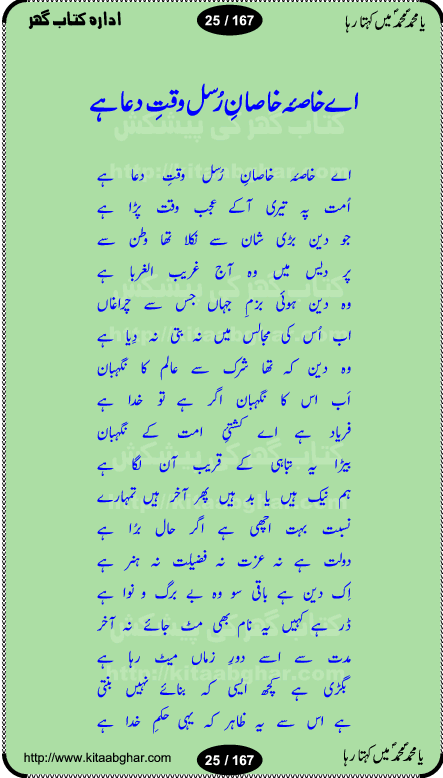 Ya elahi her jagah teri ata ka saath ho, Aay khasa khasan-e-rusul waqt-e-dua hay, ab tangi-e-daman pe na ja or bhi kuchh maang, ager a naseem-e-sahar tera ho guzer dayar-e-hajaz mein, uter ke arsh-e-bareen se jis dam zameen pe ala muqam aaya, aaj dunia mein khairul vara aa gaye, Amna bibi ke gulshan mein aaie hay tazah bahar, Anay walo yeh tou batao shahre medina kaisa hay, aastan-e-mustafa ki hazri achhi lagi, tajdare haram ho nigahe karam hum gharibon ke din bhi sanwar jaienge, jab arz medina ke kohsar nazer aye, jitna dia sirkar ne mujhko itni meri oqat nahi, khuda ka zikr karay zikar-e-mustafa na kare, khusrawi achhi lagi na sarwari achhi lagi, dil jis se zinda hay woh tamanna tumhi tou ho, rasul mujtaba kahie muhammad mustafa kahie, zahay muqaddar huzoor haq se salam aaya payam aya, sab se ola o aala hamara nabi, shah deen ki mohabbat baRi cheez hay, shah-e-medina, fasilon ko takalluf hay hum se ager, quwwat ishq se her past ko bala ker de, qurban mein unki bakhshish ke maqsad bhi zuban per aaya nahi, koi saliqa hay arzoo ka na bandagi meri bandagi hay, karo na zikr khata ka ata ki baat karo, loh bhi tu qalam bhi tu tera wajood alkitab (Allama Iqbal), mera payamber azeem ter hay, medina ka safar hay or mein namdida namdida, mangtay khali hath na louTay kitni mili khairat na poocho, medine ke wali do alam ke data, mehboob ki mehfil ko mehboob sajatay hain, meri barbad basti ko basa do ya rasool allah, mujhe der pe phir bulana madni medina walay and many more