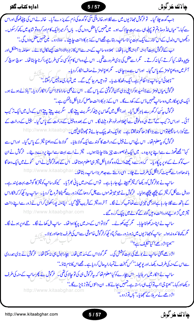 Chalak Khargosh (Clever Rabbit) is an entertaining and moral values teaching story for kids by well known urdu / hindi writer Krishan Chand. Like other fables, this story for the kids also based on a fantasy world and animal characters with their characteristics, like cruelity of wolf and greed of jackals. In children fantasy world, animals harvest the fields, can talk with each other and play, sing and dance. Moon can be captured by throwing net in a pond. The story has everything what kids look in the fables and what should be in the fables like moral  teachings. The different episodes of this long story are separate little adventure of Mr. Bunny and can also be used as stage dramas for kids to be performed in school. The children and adults will find this book equally entertaining