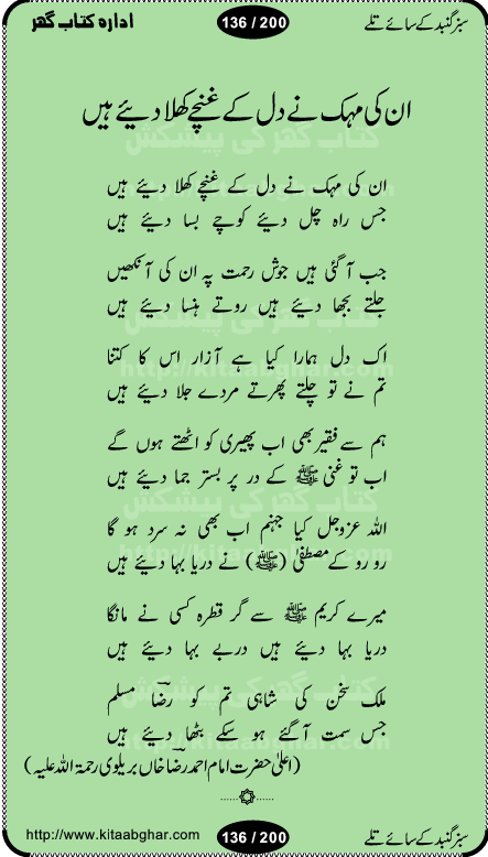 Hamdia Kalam, Allah Hu Allah Hoo, Allah Allah Hu, Allah Allah Hoo, Allah da name laie, mola da name laie, Ya Elahi her jagah teri ata ka saath ho, GunahoN ki aadat chuRa mere mola, Koi to hay jo nizam-e-hasti chala raha hay, Hasb Rabi Jale Allah, Zikar-e-kalima sharif, Allah Karam Allah Allah, Kahti hay phooloN ki rida Allah hu Allah, Natia Kalam, Ya Rasool Allah, tere dar ki fizaaoN ko salam, Annabi Sallu Alaih Ya Rasool allah, Nematain baanTta jis simt woh zeeshan gaya, woh sue lala zar phirte hain, woh kamal husn huzoor hay keh gumaaN nuqs jahaN nahi, mein medina chala, der pe bulao makki madni, poochte kia ho medinay se mein kya laya hooN, sab se ola o ala hamara nabi, mujhe der pe phir bulana madni medinay walay, aaya hay bulawa mujhe derbar-e-nabi se, Amna bibi ke gulshan mein aaie tazah bahar, Ay kaash phir aa jaye attar madinay mein, aaj hay jashn-e-wiladat marhaba ya mustafa, payara payara hay medina, paRh ke samjho kya hay meem, tajdar-e-haram ho nigah-e-karam, jab husn tha unka jalwa numa, jis ne medina jana, bher do jholi meri ya muhammad, Noori mehfil pe chader tani noor ki, jashn-e-aamad rasool, jashn-e-wiladat ke moqay per lagaye janay walay dawat-e-islami ke naray, sarwar kahoon keh maalik o mola kahoon tujhay, aasman ger tere talwoN ka nazara kerta, huzoor aisa koi intizam ho jaye, tumhara name musibat mein jab lia hoga, yeh kis shahansha wala ki aamad hay bolo marhaba, tu shamma risalat hay aalam tera perwana, zaier kue jinaaN aahista chal, dhaRkanoN tum hi kaho waqt woh kaisa hoga, jaam ulfat ka pilao ya rasool allah, ay sabz gumbad walay manzoor dua kerna, guzer ho jaye mera bhi ager medina mein, khusravi achhi lagi na sarwari achhi lagi, mehboob ki mehfil ko mehboob sajatay hain, bula lo phir mujhe ay shah-e-baher w madinay mein, koi saliqa hay aarzu ka, her waqt tasawwur mein madinay ki gali ho, tayyab ki yaad aaie hay, alwida tajdar-e-medina, chamak tujh se patay hain sab panay walay, aaqa aaqa bol banday, paray paray pay likha hay, aiy arab ke tajdar ahlan wa sahlan marhaba, ya rasool allah mujrim aa gaye, khuda ka zikr karay zikar-e-mustafa na karay, firaq-e-medina mein dil ro raha hay, na kalim ka tasawwur na khayal-e-toor sina, mein sadqay ya rasool allah, Ya muhammad muhammad mein kahta raha, noor wala aaya hay, mein so jaaon ya mustafa kahtay kahtay, ghulam hain ghulam, rasool ke ghulam hain, shah medina shah-e-medina, zameen o zamaN tumharay lie, kuchh nahi maangta shahoN se yeh shida tera, keonker na ho mere dil mein chahat rasool ki, unki mehak ne dil ke ghinche khila die, aisa lagta hay medina woh jald bulaien ge, dhoom macha do aamad ki aa gaye sirkaar, chhor fiker dunia ki chal medinay chaltay hain, khosha jhoomta ja raha hay safina, saray jag naaloN lag diyan changiaN medinay dia pak galyaN, sabz gumbad ke say mein gher chahie, sabz gumbad ke saye mein gher chahie, teri jalioN ke neechay teri rahmatoN ke saye, ishq ke rang mein rang jaieN mere yaar, bolo ya nabi ya nabi, huzoor aa gaye hain, tala albadar alaina, hay shahad se bhi meeTha sirkar ka medina, woh din aaye ga ik baar, rab mehfila sajayaN ne sirkar wastay, khushian sabhi manao sirkaar aa ga gaye, molai salle wasallam daima abdan, Manaqib, mein tou panjtan ka ghulam hoon, manqibat ba huzoor ghos-e-azam, shah merdaan sher yazdan, shukria aap ka baghdad bulaya ya ghos, sultan olia ko hamara salam, syed ne karbala mein waday nibha die, sirkar ghos-e-azam, sultan karbala ko hamara salam, sun lo ay piroN ke peer, jie shah noorani, Kalam o salato wassalam, kalam mian muhammad bakhsh, kalam hazrat sultan bahu, mustafa jaan-e-rehmat pe laakhoN salam, kaba ke badruddaji tum pe kaRoRoN darood, ya nabi salam alaik ya rasool allah salam alaik, salatu wassalam, ay bayaban arb teri baharoN ko salam
