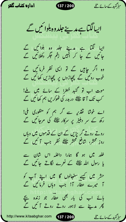 Hamdia Kalam, Allah Hu Allah Hoo, Allah Allah Hu, Allah Allah Hoo, Allah da name laie, mola da name laie, Ya Elahi her jagah teri ata ka saath ho, GunahoN ki aadat chuRa mere mola, Koi to hay jo nizam-e-hasti chala raha hay, Hasb Rabi Jale Allah, Zikar-e-kalima sharif, Allah Karam Allah Allah, Kahti hay phooloN ki rida Allah hu Allah, Natia Kalam, Ya Rasool Allah, tere dar ki fizaaoN ko salam, Annabi Sallu Alaih Ya Rasool allah, Nematain baanTta jis simt woh zeeshan gaya, woh sue lala zar phirte hain, woh kamal husn huzoor hay keh gumaaN nuqs jahaN nahi, mein medina chala, der pe bulao makki madni, poochte kia ho medinay se mein kya laya hooN, sab se ola o ala hamara nabi, mujhe der pe phir bulana madni medinay walay, aaya hay bulawa mujhe derbar-e-nabi se, Amna bibi ke gulshan mein aaie tazah bahar, Ay kaash phir aa jaye attar madinay mein, aaj hay jashn-e-wiladat marhaba ya mustafa, payara payara hay medina, paRh ke samjho kya hay meem, tajdar-e-haram ho nigah-e-karam, jab husn tha unka jalwa numa, jis ne medina jana, bher do jholi meri ya muhammad, Noori mehfil pe chader tani noor ki, jashn-e-aamad rasool, jashn-e-wiladat ke moqay per lagaye janay walay dawat-e-islami ke naray, sarwar kahoon keh maalik o mola kahoon tujhay, aasman ger tere talwoN ka nazara kerta, huzoor aisa koi intizam ho jaye, tumhara name musibat mein jab lia hoga, yeh kis shahansha wala ki aamad hay bolo marhaba, tu shamma risalat hay aalam tera perwana, zaier kue jinaaN aahista chal, dhaRkanoN tum hi kaho waqt woh kaisa hoga, jaam ulfat ka pilao ya rasool allah, ay sabz gumbad walay manzoor dua kerna, guzer ho jaye mera bhi ager medina mein, khusravi achhi lagi na sarwari achhi lagi, mehboob ki mehfil ko mehboob sajatay hain, bula lo phir mujhe ay shah-e-baher w madinay mein, koi saliqa hay aarzu ka, her waqt tasawwur mein madinay ki gali ho, tayyab ki yaad aaie hay, alwida tajdar-e-medina, chamak tujh se patay hain sab panay walay, aaqa aaqa bol banday, paray paray pay likha hay, aiy arab ke tajdar ahlan wa sahlan marhaba, ya rasool allah mujrim aa gaye, khuda ka zikr karay zikar-e-mustafa na karay, firaq-e-medina mein dil ro raha hay, na kalim ka tasawwur na khayal-e-toor sina, mein sadqay ya rasool allah, Ya muhammad muhammad mein kahta raha, noor wala aaya hay, mein so jaaon ya mustafa kahtay kahtay, ghulam hain ghulam, rasool ke ghulam hain, shah medina shah-e-medina, zameen o zamaN tumharay lie, kuchh nahi maangta shahoN se yeh shida tera, keonker na ho mere dil mein chahat rasool ki, unki mehak ne dil ke ghinche khila die, aisa lagta hay medina woh jald bulaien ge, dhoom macha do aamad ki aa gaye sirkaar, chhor fiker dunia ki chal medinay chaltay hain, khosha jhoomta ja raha hay safina, saray jag naaloN lag diyan changiaN medinay dia pak galyaN, sabz gumbad ke say mein gher chahie, sabz gumbad ke saye mein gher chahie, teri jalioN ke neechay teri rahmatoN ke saye, ishq ke rang mein rang jaieN mere yaar, bolo ya nabi ya nabi, huzoor aa gaye hain, tala albadar alaina, hay shahad se bhi meeTha sirkar ka medina, woh din aaye ga ik baar, rab mehfila sajayaN ne sirkar wastay, khushian sabhi manao sirkaar aa ga gaye, molai salle wasallam daima abdan, Manaqib, mein tou panjtan ka ghulam hoon, manqibat ba huzoor ghos-e-azam, shah merdaan sher yazdan, shukria aap ka baghdad bulaya ya ghos, sultan olia ko hamara salam, syed ne karbala mein waday nibha die, sirkar ghos-e-azam, sultan karbala ko hamara salam, sun lo ay piroN ke peer, jie shah noorani, Kalam o salato wassalam, kalam mian muhammad bakhsh, kalam hazrat sultan bahu, mustafa jaan-e-rehmat pe laakhoN salam, kaba ke badruddaji tum pe kaRoRoN darood, ya nabi salam alaik ya rasool allah salam alaik, salatu wassalam, ay bayaban arb teri baharoN ko salam