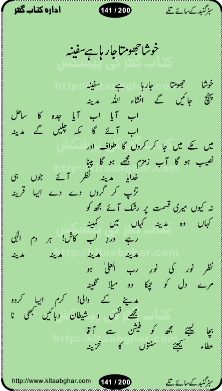 Hamdia Kalam, Allah Hu Allah Hoo, Allah Allah Hu, Allah Allah Hoo, Allah da name laie, mola da name laie, Ya Elahi her jagah teri ata ka saath ho, GunahoN ki aadat chuRa mere mola, Koi to hay jo nizam-e-hasti chala raha hay, Hasb Rabi Jale Allah, Zikar-e-kalima sharif, Allah Karam Allah Allah, Kahti hay phooloN ki rida Allah hu Allah, Natia Kalam, Ya Rasool Allah, tere dar ki fizaaoN ko salam, Annabi Sallu Alaih Ya Rasool allah, Nematain baanTta jis simt woh zeeshan gaya, woh sue lala zar phirte hain, woh kamal husn huzoor hay keh gumaaN nuqs jahaN nahi, mein medina chala, der pe bulao makki madni, poochte kia ho medinay se mein kya laya hooN, sab se ola o ala hamara nabi, mujhe der pe phir bulana madni medinay walay, aaya hay bulawa mujhe derbar-e-nabi se, Amna bibi ke gulshan mein aaie tazah bahar, Ay kaash phir aa jaye attar madinay mein, aaj hay jashn-e-wiladat marhaba ya mustafa, payara payara hay medina, paRh ke samjho kya hay meem, tajdar-e-haram ho nigah-e-karam, jab husn tha unka jalwa numa, jis ne medina jana, bher do jholi meri ya muhammad, Noori mehfil pe chader tani noor ki, jashn-e-aamad rasool, jashn-e-wiladat ke moqay per lagaye janay walay dawat-e-islami ke naray, sarwar kahoon keh maalik o mola kahoon tujhay, aasman ger tere talwoN ka nazara kerta, huzoor aisa koi intizam ho jaye, tumhara name musibat mein jab lia hoga, yeh kis shahansha wala ki aamad hay bolo marhaba, tu shamma risalat hay aalam tera perwana, zaier kue jinaaN aahista chal, dhaRkanoN tum hi kaho waqt woh kaisa hoga, jaam ulfat ka pilao ya rasool allah, ay sabz gumbad walay manzoor dua kerna, guzer ho jaye mera bhi ager medina mein, khusravi achhi lagi na sarwari achhi lagi, mehboob ki mehfil ko mehboob sajatay hain, bula lo phir mujhe ay shah-e-baher w madinay mein, koi saliqa hay aarzu ka, her waqt tasawwur mein madinay ki gali ho, tayyab ki yaad aaie hay, alwida tajdar-e-medina, chamak tujh se patay hain sab panay walay, aaqa aaqa bol banday, paray paray pay likha hay, aiy arab ke tajdar ahlan wa sahlan marhaba, ya rasool allah mujrim aa gaye, khuda ka zikr karay zikar-e-mustafa na karay, firaq-e-medina mein dil ro raha hay, na kalim ka tasawwur na khayal-e-toor sina, mein sadqay ya rasool allah, Ya muhammad muhammad mein kahta raha, noor wala aaya hay, mein so jaaon ya mustafa kahtay kahtay, ghulam hain ghulam, rasool ke ghulam hain, shah medina shah-e-medina, zameen o zamaN tumharay lie, kuchh nahi maangta shahoN se yeh shida tera, keonker na ho mere dil mein chahat rasool ki, unki mehak ne dil ke ghinche khila die, aisa lagta hay medina woh jald bulaien ge, dhoom macha do aamad ki aa gaye sirkaar, chhor fiker dunia ki chal medinay chaltay hain, khosha jhoomta ja raha hay safina, saray jag naaloN lag diyan changiaN medinay dia pak galyaN, sabz gumbad ke say mein gher chahie, sabz gumbad ke saye mein gher chahie, teri jalioN ke neechay teri rahmatoN ke saye, ishq ke rang mein rang jaieN mere yaar, bolo ya nabi ya nabi, huzoor aa gaye hain, tala albadar alaina, hay shahad se bhi meeTha sirkar ka medina, woh din aaye ga ik baar, rab mehfila sajayaN ne sirkar wastay, khushian sabhi manao sirkaar aa ga gaye, molai salle wasallam daima abdan, Manaqib, mein tou panjtan ka ghulam hoon, manqibat ba huzoor ghos-e-azam, shah merdaan sher yazdan, shukria aap ka baghdad bulaya ya ghos, sultan olia ko hamara salam, syed ne karbala mein waday nibha die, sirkar ghos-e-azam, sultan karbala ko hamara salam, sun lo ay piroN ke peer, jie shah noorani, Kalam o salato wassalam, kalam mian muhammad bakhsh, kalam hazrat sultan bahu, mustafa jaan-e-rehmat pe laakhoN salam, kaba ke badruddaji tum pe kaRoRoN darood, ya nabi salam alaik ya rasool allah salam alaik, salatu wassalam, ay bayaban arb teri baharoN ko salam