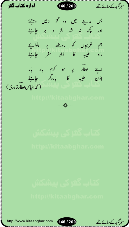 Hamdia Kalam, Allah Hu Allah Hoo, Allah Allah Hu, Allah Allah Hoo, Allah da name laie, mola da name laie, Ya Elahi her jagah teri ata ka saath ho, GunahoN ki aadat chuRa mere mola, Koi to hay jo nizam-e-hasti chala raha hay, Hasb Rabi Jale Allah, Zikar-e-kalima sharif, Allah Karam Allah Allah, Kahti hay phooloN ki rida Allah hu Allah, Natia Kalam, Ya Rasool Allah, tere dar ki fizaaoN ko salam, Annabi Sallu Alaih Ya Rasool allah, Nematain baanTta jis simt woh zeeshan gaya, woh sue lala zar phirte hain, woh kamal husn huzoor hay keh gumaaN nuqs jahaN nahi, mein medina chala, der pe bulao makki madni, poochte kia ho medinay se mein kya laya hooN, sab se ola o ala hamara nabi, mujhe der pe phir bulana madni medinay walay, aaya hay bulawa mujhe derbar-e-nabi se, Amna bibi ke gulshan mein aaie tazah bahar, Ay kaash phir aa jaye attar madinay mein, aaj hay jashn-e-wiladat marhaba ya mustafa, payara payara hay medina, paRh ke samjho kya hay meem, tajdar-e-haram ho nigah-e-karam, jab husn tha unka jalwa numa, jis ne medina jana, bher do jholi meri ya muhammad, Noori mehfil pe chader tani noor ki, jashn-e-aamad rasool, jashn-e-wiladat ke moqay per lagaye janay walay dawat-e-islami ke naray, sarwar kahoon keh maalik o mola kahoon tujhay, aasman ger tere talwoN ka nazara kerta, huzoor aisa koi intizam ho jaye, tumhara name musibat mein jab lia hoga, yeh kis shahansha wala ki aamad hay bolo marhaba, tu shamma risalat hay aalam tera perwana, zaier kue jinaaN aahista chal, dhaRkanoN tum hi kaho waqt woh kaisa hoga, jaam ulfat ka pilao ya rasool allah, ay sabz gumbad walay manzoor dua kerna, guzer ho jaye mera bhi ager medina mein, khusravi achhi lagi na sarwari achhi lagi, mehboob ki mehfil ko mehboob sajatay hain, bula lo phir mujhe ay shah-e-baher w madinay mein, koi saliqa hay aarzu ka, her waqt tasawwur mein madinay ki gali ho, tayyab ki yaad aaie hay, alwida tajdar-e-medina, chamak tujh se patay hain sab panay walay, aaqa aaqa bol banday, paray paray pay likha hay, aiy arab ke tajdar ahlan wa sahlan marhaba, ya rasool allah mujrim aa gaye, khuda ka zikr karay zikar-e-mustafa na karay, firaq-e-medina mein dil ro raha hay, na kalim ka tasawwur na khayal-e-toor sina, mein sadqay ya rasool allah, Ya muhammad muhammad mein kahta raha, noor wala aaya hay, mein so jaaon ya mustafa kahtay kahtay, ghulam hain ghulam, rasool ke ghulam hain, shah medina shah-e-medina, zameen o zamaN tumharay lie, kuchh nahi maangta shahoN se yeh shida tera, keonker na ho mere dil mein chahat rasool ki, unki mehak ne dil ke ghinche khila die, aisa lagta hay medina woh jald bulaien ge, dhoom macha do aamad ki aa gaye sirkaar, chhor fiker dunia ki chal medinay chaltay hain, khosha jhoomta ja raha hay safina, saray jag naaloN lag diyan changiaN medinay dia pak galyaN, sabz gumbad ke say mein gher chahie, sabz gumbad ke saye mein gher chahie, teri jalioN ke neechay teri rahmatoN ke saye, ishq ke rang mein rang jaieN mere yaar, bolo ya nabi ya nabi, huzoor aa gaye hain, tala albadar alaina, hay shahad se bhi meeTha sirkar ka medina, woh din aaye ga ik baar, rab mehfila sajayaN ne sirkar wastay, khushian sabhi manao sirkaar aa ga gaye, molai salle wasallam daima abdan, Manaqib, mein tou panjtan ka ghulam hoon, manqibat ba huzoor ghos-e-azam, shah merdaan sher yazdan, shukria aap ka baghdad bulaya ya ghos, sultan olia ko hamara salam, syed ne karbala mein waday nibha die, sirkar ghos-e-azam, sultan karbala ko hamara salam, sun lo ay piroN ke peer, jie shah noorani, Kalam o salato wassalam, kalam mian muhammad bakhsh, kalam hazrat sultan bahu, mustafa jaan-e-rehmat pe laakhoN salam, kaba ke badruddaji tum pe kaRoRoN darood, ya nabi salam alaik ya rasool allah salam alaik, salatu wassalam, ay bayaban arb teri baharoN ko salam