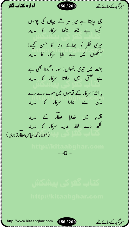 Hamdia Kalam, Allah Hu Allah Hoo, Allah Allah Hu, Allah Allah Hoo, Allah da name laie, mola da name laie, Ya Elahi her jagah teri ata ka saath ho, GunahoN ki aadat chuRa mere mola, Koi to hay jo nizam-e-hasti chala raha hay, Hasb Rabi Jale Allah, Zikar-e-kalima sharif, Allah Karam Allah Allah, Kahti hay phooloN ki rida Allah hu Allah, Natia Kalam, Ya Rasool Allah, tere dar ki fizaaoN ko salam, Annabi Sallu Alaih Ya Rasool allah, Nematain baanTta jis simt woh zeeshan gaya, woh sue lala zar phirte hain, woh kamal husn huzoor hay keh gumaaN nuqs jahaN nahi, mein medina chala, der pe bulao makki madni, poochte kia ho medinay se mein kya laya hooN, sab se ola o ala hamara nabi, mujhe der pe phir bulana madni medinay walay, aaya hay bulawa mujhe derbar-e-nabi se, Amna bibi ke gulshan mein aaie tazah bahar, Ay kaash phir aa jaye attar madinay mein, aaj hay jashn-e-wiladat marhaba ya mustafa, payara payara hay medina, paRh ke samjho kya hay meem, tajdar-e-haram ho nigah-e-karam, jab husn tha unka jalwa numa, jis ne medina jana, bher do jholi meri ya muhammad, Noori mehfil pe chader tani noor ki, jashn-e-aamad rasool, jashn-e-wiladat ke moqay per lagaye janay walay dawat-e-islami ke naray, sarwar kahoon keh maalik o mola kahoon tujhay, aasman ger tere talwoN ka nazara kerta, huzoor aisa koi intizam ho jaye, tumhara name musibat mein jab lia hoga, yeh kis shahansha wala ki aamad hay bolo marhaba, tu shamma risalat hay aalam tera perwana, zaier kue jinaaN aahista chal, dhaRkanoN tum hi kaho waqt woh kaisa hoga, jaam ulfat ka pilao ya rasool allah, ay sabz gumbad walay manzoor dua kerna, guzer ho jaye mera bhi ager medina mein, khusravi achhi lagi na sarwari achhi lagi, mehboob ki mehfil ko mehboob sajatay hain, bula lo phir mujhe ay shah-e-baher w madinay mein, koi saliqa hay aarzu ka, her waqt tasawwur mein madinay ki gali ho, tayyab ki yaad aaie hay, alwida tajdar-e-medina, chamak tujh se patay hain sab panay walay, aaqa aaqa bol banday, paray paray pay likha hay, aiy arab ke tajdar ahlan wa sahlan marhaba, ya rasool allah mujrim aa gaye, khuda ka zikr karay zikar-e-mustafa na karay, firaq-e-medina mein dil ro raha hay, na kalim ka tasawwur na khayal-e-toor sina, mein sadqay ya rasool allah, Ya muhammad muhammad mein kahta raha, noor wala aaya hay, mein so jaaon ya mustafa kahtay kahtay, ghulam hain ghulam, rasool ke ghulam hain, shah medina shah-e-medina, zameen o zamaN tumharay lie, kuchh nahi maangta shahoN se yeh shida tera, keonker na ho mere dil mein chahat rasool ki, unki mehak ne dil ke ghinche khila die, aisa lagta hay medina woh jald bulaien ge, dhoom macha do aamad ki aa gaye sirkaar, chhor fiker dunia ki chal medinay chaltay hain, khosha jhoomta ja raha hay safina, saray jag naaloN lag diyan changiaN medinay dia pak galyaN, sabz gumbad ke say mein gher chahie, sabz gumbad ke saye mein gher chahie, teri jalioN ke neechay teri rahmatoN ke saye, ishq ke rang mein rang jaieN mere yaar, bolo ya nabi ya nabi, huzoor aa gaye hain, tala albadar alaina, hay shahad se bhi meeTha sirkar ka medina, woh din aaye ga ik baar, rab mehfila sajayaN ne sirkar wastay, khushian sabhi manao sirkaar aa ga gaye, molai salle wasallam daima abdan, Manaqib, mein tou panjtan ka ghulam hoon, manqibat ba huzoor ghos-e-azam, shah merdaan sher yazdan, shukria aap ka baghdad bulaya ya ghos, sultan olia ko hamara salam, syed ne karbala mein waday nibha die, sirkar ghos-e-azam, sultan karbala ko hamara salam, sun lo ay piroN ke peer, jie shah noorani, Kalam o salato wassalam, kalam mian muhammad bakhsh, kalam hazrat sultan bahu, mustafa jaan-e-rehmat pe laakhoN salam, kaba ke badruddaji tum pe kaRoRoN darood, ya nabi salam alaik ya rasool allah salam alaik, salatu wassalam, ay bayaban arb teri baharoN ko salam