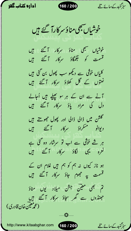 Hamdia Kalam, Allah Hu Allah Hoo, Allah Allah Hu, Allah Allah Hoo, Allah da name laie, mola da name laie, Ya Elahi her jagah teri ata ka saath ho, GunahoN ki aadat chuRa mere mola, Koi to hay jo nizam-e-hasti chala raha hay, Hasb Rabi Jale Allah, Zikar-e-kalima sharif, Allah Karam Allah Allah, Kahti hay phooloN ki rida Allah hu Allah, Natia Kalam, Ya Rasool Allah, tere dar ki fizaaoN ko salam, Annabi Sallu Alaih Ya Rasool allah, Nematain baanTta jis simt woh zeeshan gaya, woh sue lala zar phirte hain, woh kamal husn huzoor hay keh gumaaN nuqs jahaN nahi, mein medina chala, der pe bulao makki madni, poochte kia ho medinay se mein kya laya hooN, sab se ola o ala hamara nabi, mujhe der pe phir bulana madni medinay walay, aaya hay bulawa mujhe derbar-e-nabi se, Amna bibi ke gulshan mein aaie tazah bahar, Ay kaash phir aa jaye attar madinay mein, aaj hay jashn-e-wiladat marhaba ya mustafa, payara payara hay medina, paRh ke samjho kya hay meem, tajdar-e-haram ho nigah-e-karam, jab husn tha unka jalwa numa, jis ne medina jana, bher do jholi meri ya muhammad, Noori mehfil pe chader tani noor ki, jashn-e-aamad rasool, jashn-e-wiladat ke moqay per lagaye janay walay dawat-e-islami ke naray, sarwar kahoon keh maalik o mola kahoon tujhay, aasman ger tere talwoN ka nazara kerta, huzoor aisa koi intizam ho jaye, tumhara name musibat mein jab lia hoga, yeh kis shahansha wala ki aamad hay bolo marhaba, tu shamma risalat hay aalam tera perwana, zaier kue jinaaN aahista chal, dhaRkanoN tum hi kaho waqt woh kaisa hoga, jaam ulfat ka pilao ya rasool allah, ay sabz gumbad walay manzoor dua kerna, guzer ho jaye mera bhi ager medina mein, khusravi achhi lagi na sarwari achhi lagi, mehboob ki mehfil ko mehboob sajatay hain, bula lo phir mujhe ay shah-e-baher w madinay mein, koi saliqa hay aarzu ka, her waqt tasawwur mein madinay ki gali ho, tayyab ki yaad aaie hay, alwida tajdar-e-medina, chamak tujh se patay hain sab panay walay, aaqa aaqa bol banday, paray paray pay likha hay, aiy arab ke tajdar ahlan wa sahlan marhaba, ya rasool allah mujrim aa gaye, khuda ka zikr karay zikar-e-mustafa na karay, firaq-e-medina mein dil ro raha hay, na kalim ka tasawwur na khayal-e-toor sina, mein sadqay ya rasool allah, Ya muhammad muhammad mein kahta raha, noor wala aaya hay, mein so jaaon ya mustafa kahtay kahtay, ghulam hain ghulam, rasool ke ghulam hain, shah medina shah-e-medina, zameen o zamaN tumharay lie, kuchh nahi maangta shahoN se yeh shida tera, keonker na ho mere dil mein chahat rasool ki, unki mehak ne dil ke ghinche khila die, aisa lagta hay medina woh jald bulaien ge, dhoom macha do aamad ki aa gaye sirkaar, chhor fiker dunia ki chal medinay chaltay hain, khosha jhoomta ja raha hay safina, saray jag naaloN lag diyan changiaN medinay dia pak galyaN, sabz gumbad ke say mein gher chahie, sabz gumbad ke saye mein gher chahie, teri jalioN ke neechay teri rahmatoN ke saye, ishq ke rang mein rang jaieN mere yaar, bolo ya nabi ya nabi, huzoor aa gaye hain, tala albadar alaina, hay shahad se bhi meeTha sirkar ka medina, woh din aaye ga ik baar, rab mehfila sajayaN ne sirkar wastay, khushian sabhi manao sirkaar aa ga gaye, molai salle wasallam daima abdan, Manaqib, mein tou panjtan ka ghulam hoon, manqibat ba huzoor ghos-e-azam, shah merdaan sher yazdan, shukria aap ka baghdad bulaya ya ghos, sultan olia ko hamara salam, syed ne karbala mein waday nibha die, sirkar ghos-e-azam, sultan karbala ko hamara salam, sun lo ay piroN ke peer, jie shah noorani, Kalam o salato wassalam, kalam mian muhammad bakhsh, kalam hazrat sultan bahu, mustafa jaan-e-rehmat pe laakhoN salam, kaba ke badruddaji tum pe kaRoRoN darood, ya nabi salam alaik ya rasool allah salam alaik, salatu wassalam, ay bayaban arb teri baharoN ko salam