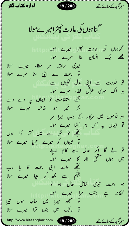 Hamdia Kalam, Allah Hu Allah Hoo, Allah Allah Hu, Allah Allah Hoo, Allah da name laie, mola da name laie, Ya Elahi her jagah teri ata ka saath ho, GunahoN ki aadat chuRa mere mola, Koi to hay jo nizam-e-hasti chala raha hay, Hasb Rabi Jale Allah, Zikar-e-kalima sharif, Allah Karam Allah Allah, Kahti hay phooloN ki rida Allah hu Allah, Natia Kalam, Ya Rasool Allah, tere dar ki fizaaoN ko salam, Annabi Sallu Alaih Ya Rasool allah, Nematain baanTta jis simt woh zeeshan gaya, woh sue lala zar phirte hain, woh kamal husn huzoor hay keh gumaaN nuqs jahaN nahi, mein medina chala, der pe bulao makki madni, poochte kia ho medinay se mein kya laya hooN, sab se ola o ala hamara nabi, mujhe der pe phir bulana madni medinay walay, aaya hay bulawa mujhe derbar-e-nabi se, Amna bibi ke gulshan mein aaie tazah bahar, Ay kaash phir aa jaye attar madinay mein, aaj hay jashn-e-wiladat marhaba ya mustafa, payara payara hay medina, paRh ke samjho kya hay meem, tajdar-e-haram ho nigah-e-karam, jab husn tha unka jalwa numa, jis ne medina jana, bher do jholi meri ya muhammad, Noori mehfil pe chader tani noor ki, jashn-e-aamad rasool, jashn-e-wiladat ke moqay per lagaye janay walay dawat-e-islami ke naray, sarwar kahoon keh maalik o mola kahoon tujhay, aasman ger tere talwoN ka nazara kerta, huzoor aisa koi intizam ho jaye, tumhara name musibat mein jab lia hoga, yeh kis shahansha wala ki aamad hay bolo marhaba, tu shamma risalat hay aalam tera perwana, zaier kue jinaaN aahista chal, dhaRkanoN tum hi kaho waqt woh kaisa hoga, jaam ulfat ka pilao ya rasool allah, ay sabz gumbad walay manzoor dua kerna, guzer ho jaye mera bhi ager medina mein, khusravi achhi lagi na sarwari achhi lagi, mehboob ki mehfil ko mehboob sajatay hain, bula lo phir mujhe ay shah-e-baher w madinay mein, koi saliqa hay aarzu ka, her waqt tasawwur mein madinay ki gali ho, tayyab ki yaad aaie hay, alwida tajdar-e-medina, chamak tujh se patay hain sab panay walay, aaqa aaqa bol banday, paray paray pay likha hay, aiy arab ke tajdar ahlan wa sahlan marhaba, ya rasool allah mujrim aa gaye, khuda ka zikr karay zikar-e-mustafa na karay, firaq-e-medina mein dil ro raha hay, na kalim ka tasawwur na khayal-e-toor sina, mein sadqay ya rasool allah, Ya muhammad muhammad mein kahta raha, noor wala aaya hay, mein so jaaon ya mustafa kahtay kahtay, ghulam hain ghulam, rasool ke ghulam hain, shah medina shah-e-medina, zameen o zamaN tumharay lie, kuchh nahi maangta shahoN se yeh shida tera, keonker na ho mere dil mein chahat rasool ki, unki mehak ne dil ke ghinche khila die, aisa lagta hay medina woh jald bulaien ge, dhoom macha do aamad ki aa gaye sirkaar, chhor fiker dunia ki chal medinay chaltay hain, khosha jhoomta ja raha hay safina, saray jag naaloN lag diyan changiaN medinay dia pak galyaN, sabz gumbad ke say mein gher chahie, sabz gumbad ke saye mein gher chahie, teri jalioN ke neechay teri rahmatoN ke saye, ishq ke rang mein rang jaieN mere yaar, bolo ya nabi ya nabi, huzoor aa gaye hain, tala albadar alaina, hay shahad se bhi meeTha sirkar ka medina, woh din aaye ga ik baar, rab mehfila sajayaN ne sirkar wastay, khushian sabhi manao sirkaar aa ga gaye, molai salle wasallam daima abdan, Manaqib, mein tou panjtan ka ghulam hoon, manqibat ba huzoor ghos-e-azam, shah merdaan sher yazdan, shukria aap ka baghdad bulaya ya ghos, sultan olia ko hamara salam, syed ne karbala mein waday nibha die, sirkar ghos-e-azam, sultan karbala ko hamara salam, sun lo ay piroN ke peer, jie shah noorani, Kalam o salato wassalam, kalam mian muhammad bakhsh, kalam hazrat sultan bahu, mustafa jaan-e-rehmat pe laakhoN salam, kaba ke badruddaji tum pe kaRoRoN darood, ya nabi salam alaik ya rasool allah salam alaik, salatu wassalam, ay bayaban arb teri baharoN ko salam
