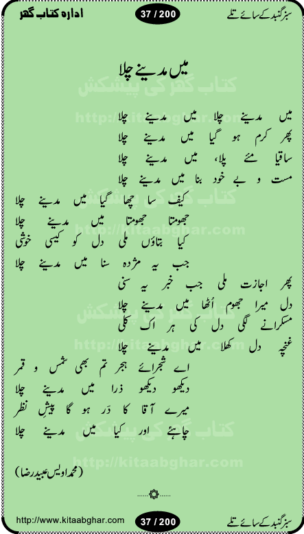 Hamdia Kalam, Allah Hu Allah Hoo, Allah Allah Hu, Allah Allah Hoo, Allah da name laie, mola da name laie, Ya Elahi her jagah teri ata ka saath ho, GunahoN ki aadat chuRa mere mola, Koi to hay jo nizam-e-hasti chala raha hay, Hasb Rabi Jale Allah, Zikar-e-kalima sharif, Allah Karam Allah Allah, Kahti hay phooloN ki rida Allah hu Allah, Natia Kalam, Ya Rasool Allah, tere dar ki fizaaoN ko salam, Annabi Sallu Alaih Ya Rasool allah, Nematain baanTta jis simt woh zeeshan gaya, woh sue lala zar phirte hain, woh kamal husn huzoor hay keh gumaaN nuqs jahaN nahi, mein medina chala, der pe bulao makki madni, poochte kia ho medinay se mein kya laya hooN, sab se ola o ala hamara nabi, mujhe der pe phir bulana madni medinay walay, aaya hay bulawa mujhe derbar-e-nabi se, Amna bibi ke gulshan mein aaie tazah bahar, Ay kaash phir aa jaye attar madinay mein, aaj hay jashn-e-wiladat marhaba ya mustafa, payara payara hay medina, paRh ke samjho kya hay meem, tajdar-e-haram ho nigah-e-karam, jab husn tha unka jalwa numa, jis ne medina jana, bher do jholi meri ya muhammad, Noori mehfil pe chader tani noor ki, jashn-e-aamad rasool, jashn-e-wiladat ke moqay per lagaye janay walay dawat-e-islami ke naray, sarwar kahoon keh maalik o mola kahoon tujhay, aasman ger tere talwoN ka nazara kerta, huzoor aisa koi intizam ho jaye, tumhara name musibat mein jab lia hoga, yeh kis shahansha wala ki aamad hay bolo marhaba, tu shamma risalat hay aalam tera perwana, zaier kue jinaaN aahista chal, dhaRkanoN tum hi kaho waqt woh kaisa hoga, jaam ulfat ka pilao ya rasool allah, ay sabz gumbad walay manzoor dua kerna, guzer ho jaye mera bhi ager medina mein, khusravi achhi lagi na sarwari achhi lagi, mehboob ki mehfil ko mehboob sajatay hain, bula lo phir mujhe ay shah-e-baher w madinay mein, koi saliqa hay aarzu ka, her waqt tasawwur mein madinay ki gali ho, tayyab ki yaad aaie hay, alwida tajdar-e-medina, chamak tujh se patay hain sab panay walay, aaqa aaqa bol banday, paray paray pay likha hay, aiy arab ke tajdar ahlan wa sahlan marhaba, ya rasool allah mujrim aa gaye, khuda ka zikr karay zikar-e-mustafa na karay, firaq-e-medina mein dil ro raha hay, na kalim ka tasawwur na khayal-e-toor sina, mein sadqay ya rasool allah, Ya muhammad muhammad mein kahta raha, noor wala aaya hay, mein so jaaon ya mustafa kahtay kahtay, ghulam hain ghulam, rasool ke ghulam hain, shah medina shah-e-medina, zameen o zamaN tumharay lie, kuchh nahi maangta shahoN se yeh shida tera, keonker na ho mere dil mein chahat rasool ki, unki mehak ne dil ke ghinche khila die, aisa lagta hay medina woh jald bulaien ge, dhoom macha do aamad ki aa gaye sirkaar, chhor fiker dunia ki chal medinay chaltay hain, khosha jhoomta ja raha hay safina, saray jag naaloN lag diyan changiaN medinay dia pak galyaN, sabz gumbad ke say mein gher chahie, sabz gumbad ke saye mein gher chahie, teri jalioN ke neechay teri rahmatoN ke saye, ishq ke rang mein rang jaieN mere yaar, bolo ya nabi ya nabi, huzoor aa gaye hain, tala albadar alaina, hay shahad se bhi meeTha sirkar ka medina, woh din aaye ga ik baar, rab mehfila sajayaN ne sirkar wastay, khushian sabhi manao sirkaar aa ga gaye, molai salle wasallam daima abdan, Manaqib, mein tou panjtan ka ghulam hoon, manqibat ba huzoor ghos-e-azam, shah merdaan sher yazdan, shukria aap ka baghdad bulaya ya ghos, sultan olia ko hamara salam, syed ne karbala mein waday nibha die, sirkar ghos-e-azam, sultan karbala ko hamara salam, sun lo ay piroN ke peer, jie shah noorani, Kalam o salato wassalam, kalam mian muhammad bakhsh, kalam hazrat sultan bahu, mustafa jaan-e-rehmat pe laakhoN salam, kaba ke badruddaji tum pe kaRoRoN darood, ya nabi salam alaik ya rasool allah salam alaik, salatu wassalam, ay bayaban arb teri baharoN ko salam