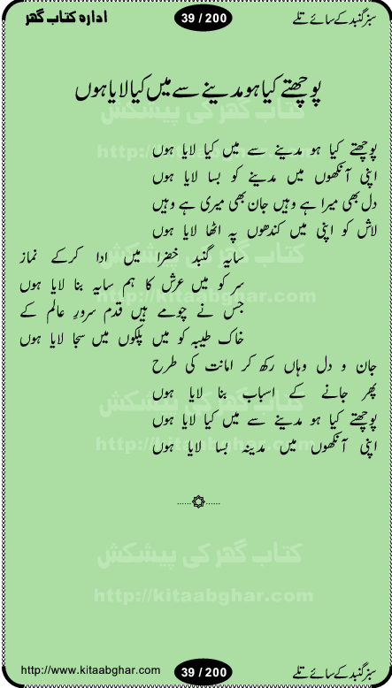 Hamdia Kalam, Allah Hu Allah Hoo, Allah Allah Hu, Allah Allah Hoo, Allah da name laie, mola da name laie, Ya Elahi her jagah teri ata ka saath ho, GunahoN ki aadat chuRa mere mola, Koi to hay jo nizam-e-hasti chala raha hay, Hasb Rabi Jale Allah, Zikar-e-kalima sharif, Allah Karam Allah Allah, Kahti hay phooloN ki rida Allah hu Allah, Natia Kalam, Ya Rasool Allah, tere dar ki fizaaoN ko salam, Annabi Sallu Alaih Ya Rasool allah, Nematain baanTta jis simt woh zeeshan gaya, woh sue lala zar phirte hain, woh kamal husn huzoor hay keh gumaaN nuqs jahaN nahi, mein medina chala, der pe bulao makki madni, poochte kia ho medinay se mein kya laya hooN, sab se ola o ala hamara nabi, mujhe der pe phir bulana madni medinay walay, aaya hay bulawa mujhe derbar-e-nabi se, Amna bibi ke gulshan mein aaie tazah bahar, Ay kaash phir aa jaye attar madinay mein, aaj hay jashn-e-wiladat marhaba ya mustafa, payara payara hay medina, paRh ke samjho kya hay meem, tajdar-e-haram ho nigah-e-karam, jab husn tha unka jalwa numa, jis ne medina jana, bher do jholi meri ya muhammad, Noori mehfil pe chader tani noor ki, jashn-e-aamad rasool, jashn-e-wiladat ke moqay per lagaye janay walay dawat-e-islami ke naray, sarwar kahoon keh maalik o mola kahoon tujhay, aasman ger tere talwoN ka nazara kerta, huzoor aisa koi intizam ho jaye, tumhara name musibat mein jab lia hoga, yeh kis shahansha wala ki aamad hay bolo marhaba, tu shamma risalat hay aalam tera perwana, zaier kue jinaaN aahista chal, dhaRkanoN tum hi kaho waqt woh kaisa hoga, jaam ulfat ka pilao ya rasool allah, ay sabz gumbad walay manzoor dua kerna, guzer ho jaye mera bhi ager medina mein, khusravi achhi lagi na sarwari achhi lagi, mehboob ki mehfil ko mehboob sajatay hain, bula lo phir mujhe ay shah-e-baher w madinay mein, koi saliqa hay aarzu ka, her waqt tasawwur mein madinay ki gali ho, tayyab ki yaad aaie hay, alwida tajdar-e-medina, chamak tujh se patay hain sab panay walay, aaqa aaqa bol banday, paray paray pay likha hay, aiy arab ke tajdar ahlan wa sahlan marhaba, ya rasool allah mujrim aa gaye, khuda ka zikr karay zikar-e-mustafa na karay, firaq-e-medina mein dil ro raha hay, na kalim ka tasawwur na khayal-e-toor sina, mein sadqay ya rasool allah, Ya muhammad muhammad mein kahta raha, noor wala aaya hay, mein so jaaon ya mustafa kahtay kahtay, ghulam hain ghulam, rasool ke ghulam hain, shah medina shah-e-medina, zameen o zamaN tumharay lie, kuchh nahi maangta shahoN se yeh shida tera, keonker na ho mere dil mein chahat rasool ki, unki mehak ne dil ke ghinche khila die, aisa lagta hay medina woh jald bulaien ge, dhoom macha do aamad ki aa gaye sirkaar, chhor fiker dunia ki chal medinay chaltay hain, khosha jhoomta ja raha hay safina, saray jag naaloN lag diyan changiaN medinay dia pak galyaN, sabz gumbad ke say mein gher chahie, sabz gumbad ke saye mein gher chahie, teri jalioN ke neechay teri rahmatoN ke saye, ishq ke rang mein rang jaieN mere yaar, bolo ya nabi ya nabi, huzoor aa gaye hain, tala albadar alaina, hay shahad se bhi meeTha sirkar ka medina, woh din aaye ga ik baar, rab mehfila sajayaN ne sirkar wastay, khushian sabhi manao sirkaar aa ga gaye, molai salle wasallam daima abdan, Manaqib, mein tou panjtan ka ghulam hoon, manqibat ba huzoor ghos-e-azam, shah merdaan sher yazdan, shukria aap ka baghdad bulaya ya ghos, sultan olia ko hamara salam, syed ne karbala mein waday nibha die, sirkar ghos-e-azam, sultan karbala ko hamara salam, sun lo ay piroN ke peer, jie shah noorani, Kalam o salato wassalam, kalam mian muhammad bakhsh, kalam hazrat sultan bahu, mustafa jaan-e-rehmat pe laakhoN salam, kaba ke badruddaji tum pe kaRoRoN darood, ya nabi salam alaik ya rasool allah salam alaik, salatu wassalam, ay bayaban arb teri baharoN ko salam
