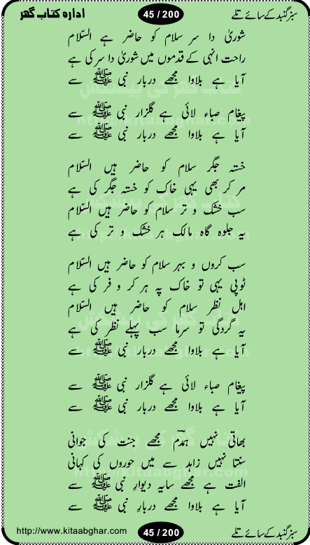 Hamdia Kalam, Allah Hu Allah Hoo, Allah Allah Hu, Allah Allah Hoo, Allah da name laie, mola da name laie, Ya Elahi her jagah teri ata ka saath ho, GunahoN ki aadat chuRa mere mola, Koi to hay jo nizam-e-hasti chala raha hay, Hasb Rabi Jale Allah, Zikar-e-kalima sharif, Allah Karam Allah Allah, Kahti hay phooloN ki rida Allah hu Allah, Natia Kalam, Ya Rasool Allah, tere dar ki fizaaoN ko salam, Annabi Sallu Alaih Ya Rasool allah, Nematain baanTta jis simt woh zeeshan gaya, woh sue lala zar phirte hain, woh kamal husn huzoor hay keh gumaaN nuqs jahaN nahi, mein medina chala, der pe bulao makki madni, poochte kia ho medinay se mein kya laya hooN, sab se ola o ala hamara nabi, mujhe der pe phir bulana madni medinay walay, aaya hay bulawa mujhe derbar-e-nabi se, Amna bibi ke gulshan mein aaie tazah bahar, Ay kaash phir aa jaye attar madinay mein, aaj hay jashn-e-wiladat marhaba ya mustafa, payara payara hay medina, paRh ke samjho kya hay meem, tajdar-e-haram ho nigah-e-karam, jab husn tha unka jalwa numa, jis ne medina jana, bher do jholi meri ya muhammad, Noori mehfil pe chader tani noor ki, jashn-e-aamad rasool, jashn-e-wiladat ke moqay per lagaye janay walay dawat-e-islami ke naray, sarwar kahoon keh maalik o mola kahoon tujhay, aasman ger tere talwoN ka nazara kerta, huzoor aisa koi intizam ho jaye, tumhara name musibat mein jab lia hoga, yeh kis shahansha wala ki aamad hay bolo marhaba, tu shamma risalat hay aalam tera perwana, zaier kue jinaaN aahista chal, dhaRkanoN tum hi kaho waqt woh kaisa hoga, jaam ulfat ka pilao ya rasool allah, ay sabz gumbad walay manzoor dua kerna, guzer ho jaye mera bhi ager medina mein, khusravi achhi lagi na sarwari achhi lagi, mehboob ki mehfil ko mehboob sajatay hain, bula lo phir mujhe ay shah-e-baher w madinay mein, koi saliqa hay aarzu ka, her waqt tasawwur mein madinay ki gali ho, tayyab ki yaad aaie hay, alwida tajdar-e-medina, chamak tujh se patay hain sab panay walay, aaqa aaqa bol banday, paray paray pay likha hay, aiy arab ke tajdar ahlan wa sahlan marhaba, ya rasool allah mujrim aa gaye, khuda ka zikr karay zikar-e-mustafa na karay, firaq-e-medina mein dil ro raha hay, na kalim ka tasawwur na khayal-e-toor sina, mein sadqay ya rasool allah, Ya muhammad muhammad mein kahta raha, noor wala aaya hay, mein so jaaon ya mustafa kahtay kahtay, ghulam hain ghulam, rasool ke ghulam hain, shah medina shah-e-medina, zameen o zamaN tumharay lie, kuchh nahi maangta shahoN se yeh shida tera, keonker na ho mere dil mein chahat rasool ki, unki mehak ne dil ke ghinche khila die, aisa lagta hay medina woh jald bulaien ge, dhoom macha do aamad ki aa gaye sirkaar, chhor fiker dunia ki chal medinay chaltay hain, khosha jhoomta ja raha hay safina, saray jag naaloN lag diyan changiaN medinay dia pak galyaN, sabz gumbad ke say mein gher chahie, sabz gumbad ke saye mein gher chahie, teri jalioN ke neechay teri rahmatoN ke saye, ishq ke rang mein rang jaieN mere yaar, bolo ya nabi ya nabi, huzoor aa gaye hain, tala albadar alaina, hay shahad se bhi meeTha sirkar ka medina, woh din aaye ga ik baar, rab mehfila sajayaN ne sirkar wastay, khushian sabhi manao sirkaar aa ga gaye, molai salle wasallam daima abdan, Manaqib, mein tou panjtan ka ghulam hoon, manqibat ba huzoor ghos-e-azam, shah merdaan sher yazdan, shukria aap ka baghdad bulaya ya ghos, sultan olia ko hamara salam, syed ne karbala mein waday nibha die, sirkar ghos-e-azam, sultan karbala ko hamara salam, sun lo ay piroN ke peer, jie shah noorani, Kalam o salato wassalam, kalam mian muhammad bakhsh, kalam hazrat sultan bahu, mustafa jaan-e-rehmat pe laakhoN salam, kaba ke badruddaji tum pe kaRoRoN darood, ya nabi salam alaik ya rasool allah salam alaik, salatu wassalam, ay bayaban arb teri baharoN ko salam