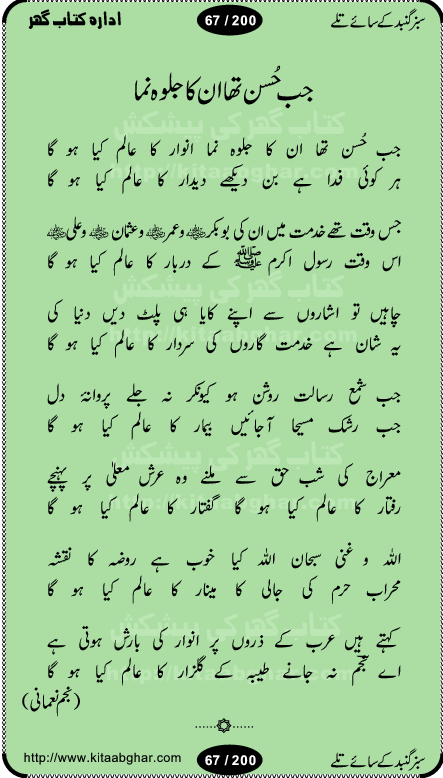 Hamdia Kalam, Allah Hu Allah Hoo, Allah Allah Hu, Allah Allah Hoo, Allah da name laie, mola da name laie, Ya Elahi her jagah teri ata ka saath ho, GunahoN ki aadat chuRa mere mola, Koi to hay jo nizam-e-hasti chala raha hay, Hasb Rabi Jale Allah, Zikar-e-kalima sharif, Allah Karam Allah Allah, Kahti hay phooloN ki rida Allah hu Allah, Natia Kalam, Ya Rasool Allah, tere dar ki fizaaoN ko salam, Annabi Sallu Alaih Ya Rasool allah, Nematain baanTta jis simt woh zeeshan gaya, woh sue lala zar phirte hain, woh kamal husn huzoor hay keh gumaaN nuqs jahaN nahi, mein medina chala, der pe bulao makki madni, poochte kia ho medinay se mein kya laya hooN, sab se ola o ala hamara nabi, mujhe der pe phir bulana madni medinay walay, aaya hay bulawa mujhe derbar-e-nabi se, Amna bibi ke gulshan mein aaie tazah bahar, Ay kaash phir aa jaye attar madinay mein, aaj hay jashn-e-wiladat marhaba ya mustafa, payara payara hay medina, paRh ke samjho kya hay meem, tajdar-e-haram ho nigah-e-karam, jab husn tha unka jalwa numa, jis ne medina jana, bher do jholi meri ya muhammad, Noori mehfil pe chader tani noor ki, jashn-e-aamad rasool, jashn-e-wiladat ke moqay per lagaye janay walay dawat-e-islami ke naray, sarwar kahoon keh maalik o mola kahoon tujhay, aasman ger tere talwoN ka nazara kerta, huzoor aisa koi intizam ho jaye, tumhara name musibat mein jab lia hoga, yeh kis shahansha wala ki aamad hay bolo marhaba, tu shamma risalat hay aalam tera perwana, zaier kue jinaaN aahista chal, dhaRkanoN tum hi kaho waqt woh kaisa hoga, jaam ulfat ka pilao ya rasool allah, ay sabz gumbad walay manzoor dua kerna, guzer ho jaye mera bhi ager medina mein, khusravi achhi lagi na sarwari achhi lagi, mehboob ki mehfil ko mehboob sajatay hain, bula lo phir mujhe ay shah-e-baher w madinay mein, koi saliqa hay aarzu ka, her waqt tasawwur mein madinay ki gali ho, tayyab ki yaad aaie hay, alwida tajdar-e-medina, chamak tujh se patay hain sab panay walay, aaqa aaqa bol banday, paray paray pay likha hay, aiy arab ke tajdar ahlan wa sahlan marhaba, ya rasool allah mujrim aa gaye, khuda ka zikr karay zikar-e-mustafa na karay, firaq-e-medina mein dil ro raha hay, na kalim ka tasawwur na khayal-e-toor sina, mein sadqay ya rasool allah, Ya muhammad muhammad mein kahta raha, noor wala aaya hay, mein so jaaon ya mustafa kahtay kahtay, ghulam hain ghulam, rasool ke ghulam hain, shah medina shah-e-medina, zameen o zamaN tumharay lie, kuchh nahi maangta shahoN se yeh shida tera, keonker na ho mere dil mein chahat rasool ki, unki mehak ne dil ke ghinche khila die, aisa lagta hay medina woh jald bulaien ge, dhoom macha do aamad ki aa gaye sirkaar, chhor fiker dunia ki chal medinay chaltay hain, khosha jhoomta ja raha hay safina, saray jag naaloN lag diyan changiaN medinay dia pak galyaN, sabz gumbad ke say mein gher chahie, sabz gumbad ke saye mein gher chahie, teri jalioN ke neechay teri rahmatoN ke saye, ishq ke rang mein rang jaieN mere yaar, bolo ya nabi ya nabi, huzoor aa gaye hain, tala albadar alaina, hay shahad se bhi meeTha sirkar ka medina, woh din aaye ga ik baar, rab mehfila sajayaN ne sirkar wastay, khushian sabhi manao sirkaar aa ga gaye, molai salle wasallam daima abdan, Manaqib, mein tou panjtan ka ghulam hoon, manqibat ba huzoor ghos-e-azam, shah merdaan sher yazdan, shukria aap ka baghdad bulaya ya ghos, sultan olia ko hamara salam, syed ne karbala mein waday nibha die, sirkar ghos-e-azam, sultan karbala ko hamara salam, sun lo ay piroN ke peer, jie shah noorani, Kalam o salato wassalam, kalam mian muhammad bakhsh, kalam hazrat sultan bahu, mustafa jaan-e-rehmat pe laakhoN salam, kaba ke badruddaji tum pe kaRoRoN darood, ya nabi salam alaik ya rasool allah salam alaik, salatu wassalam, ay bayaban arb teri baharoN ko salam