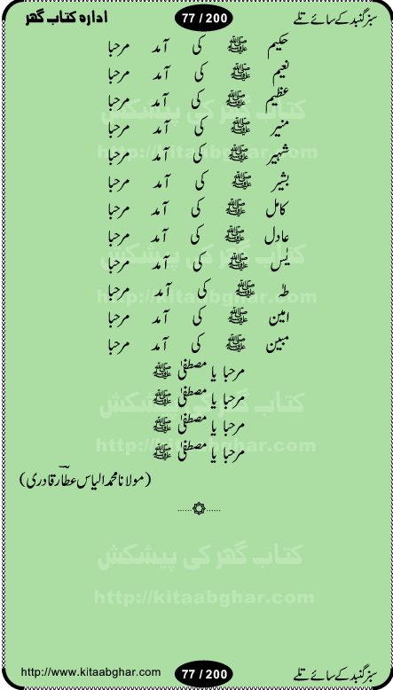 Hamdia Kalam, Allah Hu Allah Hoo, Allah Allah Hu, Allah Allah Hoo, Allah da name laie, mola da name laie, Ya Elahi her jagah teri ata ka saath ho, GunahoN ki aadat chuRa mere mola, Koi to hay jo nizam-e-hasti chala raha hay, Hasb Rabi Jale Allah, Zikar-e-kalima sharif, Allah Karam Allah Allah, Kahti hay phooloN ki rida Allah hu Allah, Natia Kalam, Ya Rasool Allah, tere dar ki fizaaoN ko salam, Annabi Sallu Alaih Ya Rasool allah, Nematain baanTta jis simt woh zeeshan gaya, woh sue lala zar phirte hain, woh kamal husn huzoor hay keh gumaaN nuqs jahaN nahi, mein medina chala, der pe bulao makki madni, poochte kia ho medinay se mein kya laya hooN, sab se ola o ala hamara nabi, mujhe der pe phir bulana madni medinay walay, aaya hay bulawa mujhe derbar-e-nabi se, Amna bibi ke gulshan mein aaie tazah bahar, Ay kaash phir aa jaye attar madinay mein, aaj hay jashn-e-wiladat marhaba ya mustafa, payara payara hay medina, paRh ke samjho kya hay meem, tajdar-e-haram ho nigah-e-karam, jab husn tha unka jalwa numa, jis ne medina jana, bher do jholi meri ya muhammad, Noori mehfil pe chader tani noor ki, jashn-e-aamad rasool, jashn-e-wiladat ke moqay per lagaye janay walay dawat-e-islami ke naray, sarwar kahoon keh maalik o mola kahoon tujhay, aasman ger tere talwoN ka nazara kerta, huzoor aisa koi intizam ho jaye, tumhara name musibat mein jab lia hoga, yeh kis shahansha wala ki aamad hay bolo marhaba, tu shamma risalat hay aalam tera perwana, zaier kue jinaaN aahista chal, dhaRkanoN tum hi kaho waqt woh kaisa hoga, jaam ulfat ka pilao ya rasool allah, ay sabz gumbad walay manzoor dua kerna, guzer ho jaye mera bhi ager medina mein, khusravi achhi lagi na sarwari achhi lagi, mehboob ki mehfil ko mehboob sajatay hain, bula lo phir mujhe ay shah-e-baher w madinay mein, koi saliqa hay aarzu ka, her waqt tasawwur mein madinay ki gali ho, tayyab ki yaad aaie hay, alwida tajdar-e-medina, chamak tujh se patay hain sab panay walay, aaqa aaqa bol banday, paray paray pay likha hay, aiy arab ke tajdar ahlan wa sahlan marhaba, ya rasool allah mujrim aa gaye, khuda ka zikr karay zikar-e-mustafa na karay, firaq-e-medina mein dil ro raha hay, na kalim ka tasawwur na khayal-e-toor sina, mein sadqay ya rasool allah, Ya muhammad muhammad mein kahta raha, noor wala aaya hay, mein so jaaon ya mustafa kahtay kahtay, ghulam hain ghulam, rasool ke ghulam hain, shah medina shah-e-medina, zameen o zamaN tumharay lie, kuchh nahi maangta shahoN se yeh shida tera, keonker na ho mere dil mein chahat rasool ki, unki mehak ne dil ke ghinche khila die, aisa lagta hay medina woh jald bulaien ge, dhoom macha do aamad ki aa gaye sirkaar, chhor fiker dunia ki chal medinay chaltay hain, khosha jhoomta ja raha hay safina, saray jag naaloN lag diyan changiaN medinay dia pak galyaN, sabz gumbad ke say mein gher chahie, sabz gumbad ke saye mein gher chahie, teri jalioN ke neechay teri rahmatoN ke saye, ishq ke rang mein rang jaieN mere yaar, bolo ya nabi ya nabi, huzoor aa gaye hain, tala albadar alaina, hay shahad se bhi meeTha sirkar ka medina, woh din aaye ga ik baar, rab mehfila sajayaN ne sirkar wastay, khushian sabhi manao sirkaar aa ga gaye, molai salle wasallam daima abdan, Manaqib, mein tou panjtan ka ghulam hoon, manqibat ba huzoor ghos-e-azam, shah merdaan sher yazdan, shukria aap ka baghdad bulaya ya ghos, sultan olia ko hamara salam, syed ne karbala mein waday nibha die, sirkar ghos-e-azam, sultan karbala ko hamara salam, sun lo ay piroN ke peer, jie shah noorani, Kalam o salato wassalam, kalam mian muhammad bakhsh, kalam hazrat sultan bahu, mustafa jaan-e-rehmat pe laakhoN salam, kaba ke badruddaji tum pe kaRoRoN darood, ya nabi salam alaik ya rasool allah salam alaik, salatu wassalam, ay bayaban arb teri baharoN ko salam