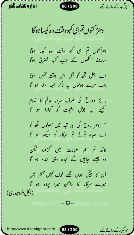 Hamdia Kalam, Allah Hu Allah Hoo, Allah Allah Hu, Allah Allah Hoo, Allah da name laie, mola da name laie, Ya Elahi her jagah teri ata ka saath ho, GunahoN ki aadat chuRa mere mola, Koi to hay jo nizam-e-hasti chala raha hay, Hasb Rabi Jale Allah, Zikar-e-kalima sharif, Allah Karam Allah Allah, Kahti hay phooloN ki rida Allah hu Allah, Natia Kalam, Ya Rasool Allah, tere dar ki fizaaoN ko salam, Annabi Sallu Alaih Ya Rasool allah, Nematain baanTta jis simt woh zeeshan gaya, woh sue lala zar phirte hain, woh kamal husn huzoor hay keh gumaaN nuqs jahaN nahi, mein medina chala, der pe bulao makki madni, poochte kia ho medinay se mein kya laya hooN, sab se ola o ala hamara nabi, mujhe der pe phir bulana madni medinay walay, aaya hay bulawa mujhe derbar-e-nabi se, Amna bibi ke gulshan mein aaie tazah bahar, Ay kaash phir aa jaye attar madinay mein, aaj hay jashn-e-wiladat marhaba ya mustafa, payara payara hay medina, paRh ke samjho kya hay meem, tajdar-e-haram ho nigah-e-karam, jab husn tha unka jalwa numa, jis ne medina jana, bher do jholi meri ya muhammad, Noori mehfil pe chader tani noor ki, jashn-e-aamad rasool, jashn-e-wiladat ke moqay per lagaye janay walay dawat-e-islami ke naray, sarwar kahoon keh maalik o mola kahoon tujhay, aasman ger tere talwoN ka nazara kerta, huzoor aisa koi intizam ho jaye, tumhara name musibat mein jab lia hoga, yeh kis shahansha wala ki aamad hay bolo marhaba, tu shamma risalat hay aalam tera perwana, zaier kue jinaaN aahista chal, dhaRkanoN tum hi kaho waqt woh kaisa hoga, jaam ulfat ka pilao ya rasool allah, ay sabz gumbad walay manzoor dua kerna, guzer ho jaye mera bhi ager medina mein, khusravi achhi lagi na sarwari achhi lagi, mehboob ki mehfil ko mehboob sajatay hain, bula lo phir mujhe ay shah-e-baher w madinay mein, koi saliqa hay aarzu ka, her waqt tasawwur mein madinay ki gali ho, tayyab ki yaad aaie hay, alwida tajdar-e-medina, chamak tujh se patay hain sab panay walay, aaqa aaqa bol banday, paray paray pay likha hay, aiy arab ke tajdar ahlan wa sahlan marhaba, ya rasool allah mujrim aa gaye, khuda ka zikr karay zikar-e-mustafa na karay, firaq-e-medina mein dil ro raha hay, na kalim ka tasawwur na khayal-e-toor sina, mein sadqay ya rasool allah, Ya muhammad muhammad mein kahta raha, noor wala aaya hay, mein so jaaon ya mustafa kahtay kahtay, ghulam hain ghulam, rasool ke ghulam hain, shah medina shah-e-medina, zameen o zamaN tumharay lie, kuchh nahi maangta shahoN se yeh shida tera, keonker na ho mere dil mein chahat rasool ki, unki mehak ne dil ke ghinche khila die, aisa lagta hay medina woh jald bulaien ge, dhoom macha do aamad ki aa gaye sirkaar, chhor fiker dunia ki chal medinay chaltay hain, khosha jhoomta ja raha hay safina, saray jag naaloN lag diyan changiaN medinay dia pak galyaN, sabz gumbad ke say mein gher chahie, sabz gumbad ke saye mein gher chahie, teri jalioN ke neechay teri rahmatoN ke saye, ishq ke rang mein rang jaieN mere yaar, bolo ya nabi ya nabi, huzoor aa gaye hain, tala albadar alaina, hay shahad se bhi meeTha sirkar ka medina, woh din aaye ga ik baar, rab mehfila sajayaN ne sirkar wastay, khushian sabhi manao sirkaar aa ga gaye, molai salle wasallam daima abdan, Manaqib, mein tou panjtan ka ghulam hoon, manqibat ba huzoor ghos-e-azam, shah merdaan sher yazdan, shukria aap ka baghdad bulaya ya ghos, sultan olia ko hamara salam, syed ne karbala mein waday nibha die, sirkar ghos-e-azam, sultan karbala ko hamara salam, sun lo ay piroN ke peer, jie shah noorani, Kalam o salato wassalam, kalam mian muhammad bakhsh, kalam hazrat sultan bahu, mustafa jaan-e-rehmat pe laakhoN salam, kaba ke badruddaji tum pe kaRoRoN darood, ya nabi salam alaik ya rasool allah salam alaik, salatu wassalam, ay bayaban arb teri baharoN ko salam