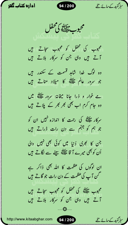 Hamdia Kalam, Allah Hu Allah Hoo, Allah Allah Hu, Allah Allah Hoo, Allah da name laie, mola da name laie, Ya Elahi her jagah teri ata ka saath ho, GunahoN ki aadat chuRa mere mola, Koi to hay jo nizam-e-hasti chala raha hay, Hasb Rabi Jale Allah, Zikar-e-kalima sharif, Allah Karam Allah Allah, Kahti hay phooloN ki rida Allah hu Allah, Natia Kalam, Ya Rasool Allah, tere dar ki fizaaoN ko salam, Annabi Sallu Alaih Ya Rasool allah, Nematain baanTta jis simt woh zeeshan gaya, woh sue lala zar phirte hain, woh kamal husn huzoor hay keh gumaaN nuqs jahaN nahi, mein medina chala, der pe bulao makki madni, poochte kia ho medinay se mein kya laya hooN, sab se ola o ala hamara nabi, mujhe der pe phir bulana madni medinay walay, aaya hay bulawa mujhe derbar-e-nabi se, Amna bibi ke gulshan mein aaie tazah bahar, Ay kaash phir aa jaye attar madinay mein, aaj hay jashn-e-wiladat marhaba ya mustafa, payara payara hay medina, paRh ke samjho kya hay meem, tajdar-e-haram ho nigah-e-karam, jab husn tha unka jalwa numa, jis ne medina jana, bher do jholi meri ya muhammad, Noori mehfil pe chader tani noor ki, jashn-e-aamad rasool, jashn-e-wiladat ke moqay per lagaye janay walay dawat-e-islami ke naray, sarwar kahoon keh maalik o mola kahoon tujhay, aasman ger tere talwoN ka nazara kerta, huzoor aisa koi intizam ho jaye, tumhara name musibat mein jab lia hoga, yeh kis shahansha wala ki aamad hay bolo marhaba, tu shamma risalat hay aalam tera perwana, zaier kue jinaaN aahista chal, dhaRkanoN tum hi kaho waqt woh kaisa hoga, jaam ulfat ka pilao ya rasool allah, ay sabz gumbad walay manzoor dua kerna, guzer ho jaye mera bhi ager medina mein, khusravi achhi lagi na sarwari achhi lagi, mehboob ki mehfil ko mehboob sajatay hain, bula lo phir mujhe ay shah-e-baher w madinay mein, koi saliqa hay aarzu ka, her waqt tasawwur mein madinay ki gali ho, tayyab ki yaad aaie hay, alwida tajdar-e-medina, chamak tujh se patay hain sab panay walay, aaqa aaqa bol banday, paray paray pay likha hay, aiy arab ke tajdar ahlan wa sahlan marhaba, ya rasool allah mujrim aa gaye, khuda ka zikr karay zikar-e-mustafa na karay, firaq-e-medina mein dil ro raha hay, na kalim ka tasawwur na khayal-e-toor sina, mein sadqay ya rasool allah, Ya muhammad muhammad mein kahta raha, noor wala aaya hay, mein so jaaon ya mustafa kahtay kahtay, ghulam hain ghulam, rasool ke ghulam hain, shah medina shah-e-medina, zameen o zamaN tumharay lie, kuchh nahi maangta shahoN se yeh shida tera, keonker na ho mere dil mein chahat rasool ki, unki mehak ne dil ke ghinche khila die, aisa lagta hay medina woh jald bulaien ge, dhoom macha do aamad ki aa gaye sirkaar, chhor fiker dunia ki chal medinay chaltay hain, khosha jhoomta ja raha hay safina, saray jag naaloN lag diyan changiaN medinay dia pak galyaN, sabz gumbad ke say mein gher chahie, sabz gumbad ke saye mein gher chahie, teri jalioN ke neechay teri rahmatoN ke saye, ishq ke rang mein rang jaieN mere yaar, bolo ya nabi ya nabi, huzoor aa gaye hain, tala albadar alaina, hay shahad se bhi meeTha sirkar ka medina, woh din aaye ga ik baar, rab mehfila sajayaN ne sirkar wastay, khushian sabhi manao sirkaar aa ga gaye, molai salle wasallam daima abdan, Manaqib, mein tou panjtan ka ghulam hoon, manqibat ba huzoor ghos-e-azam, shah merdaan sher yazdan, shukria aap ka baghdad bulaya ya ghos, sultan olia ko hamara salam, syed ne karbala mein waday nibha die, sirkar ghos-e-azam, sultan karbala ko hamara salam, sun lo ay piroN ke peer, jie shah noorani, Kalam o salato wassalam, kalam mian muhammad bakhsh, kalam hazrat sultan bahu, mustafa jaan-e-rehmat pe laakhoN salam, kaba ke badruddaji tum pe kaRoRoN darood, ya nabi salam alaik ya rasool allah salam alaik, salatu wassalam, ay bayaban arb teri baharoN ko salam